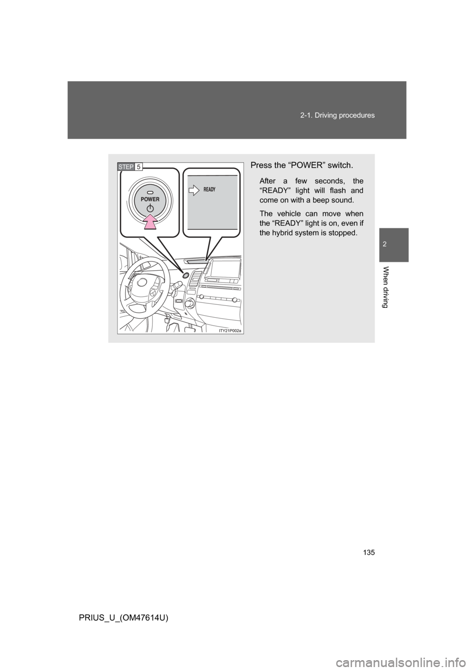 TOYOTA PRIUS 2009 2.G Owners Manual 135
2-1. Driving procedures
2
When driving
PRIUS_U_(OM47614U)
Press the “POWER” switch.
After  a  few  seconds,  the
“READY”  light  will  flash  and
come on with a beep sound.
The  vehicle  c