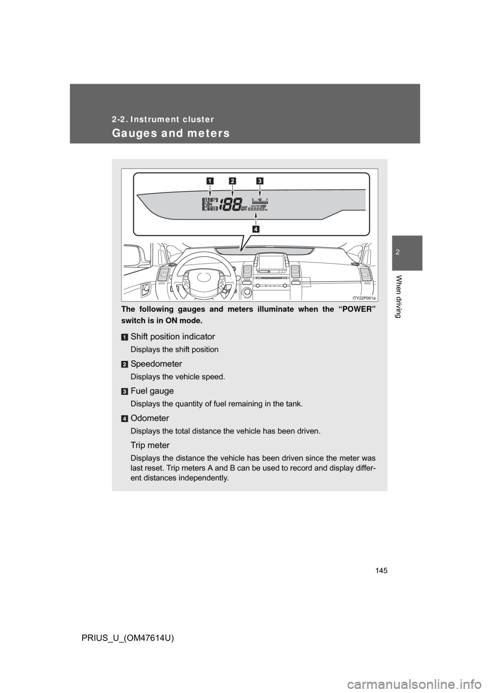 TOYOTA PRIUS 2009 2.G Owners Manual 145
2
When driving
PRIUS_U_(OM47614U)
2-2. Instrument cluster
Gauges and meters
The following gauges and meters illuminate when the “POWER”
switch is in ON mode.
Shift position indicator
Displays 