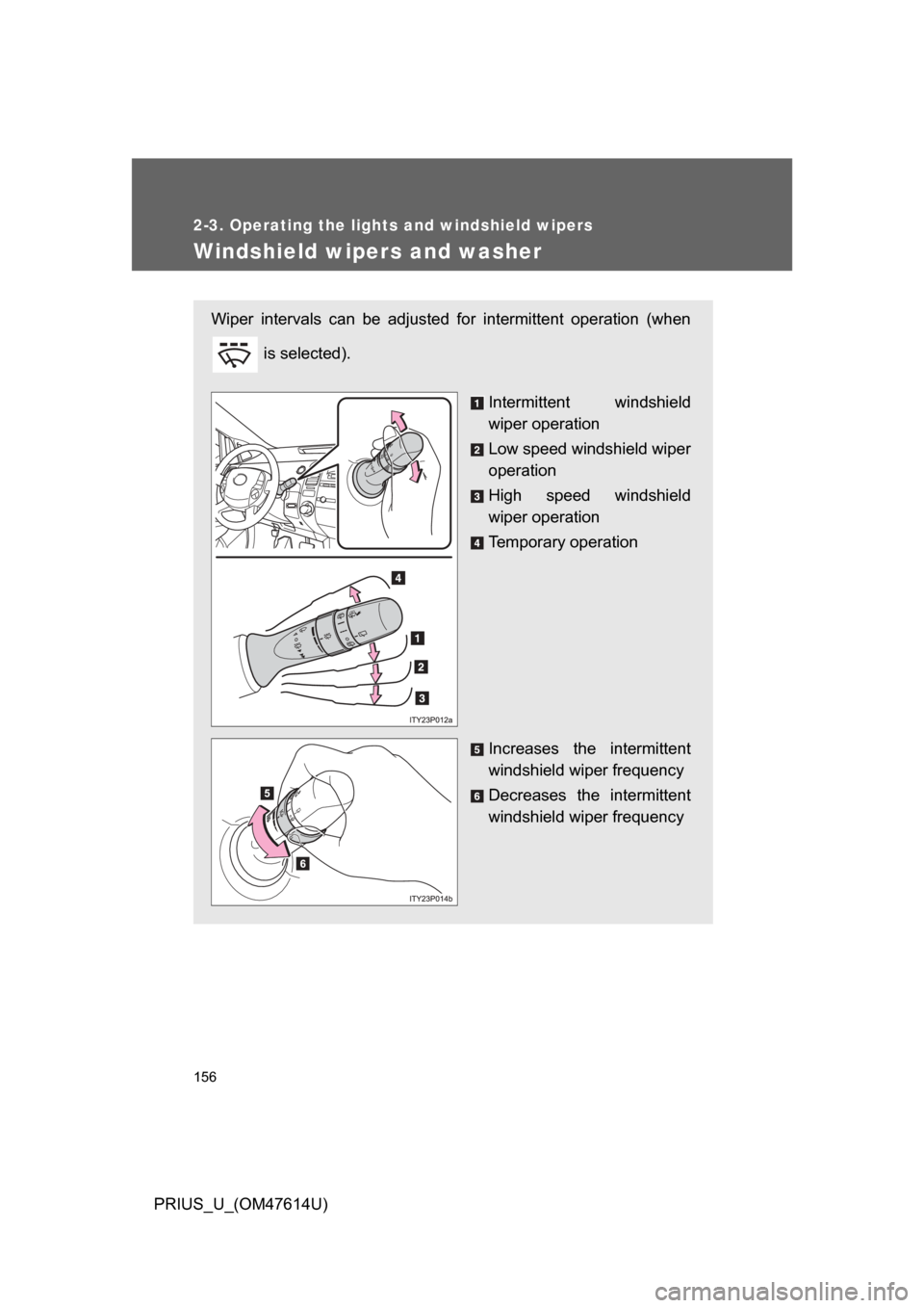 TOYOTA PRIUS 2009 2.G Owners Manual 156
2-3. Operating the lights and windshield wipers
PRIUS_U_(OM47614U)
Windshield wipers and washer
Wiper  intervals  can  be  adjusted  for  intermittent  operation  (when is selected).
Intermittent 