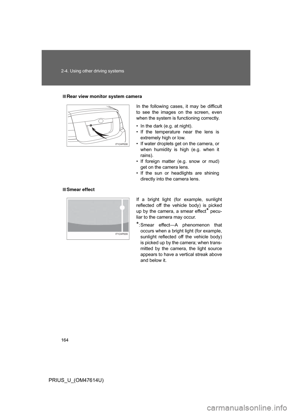 TOYOTA PRIUS 2009 2.G Owners Manual 164 2-4. Using other driving systems
PRIUS_U_(OM47614U)
■Rear view monitor system camera
■ Smear effect
In  the  following  cases,  it  may  be  difficult
to  see  the  images  on  the  screen,  e