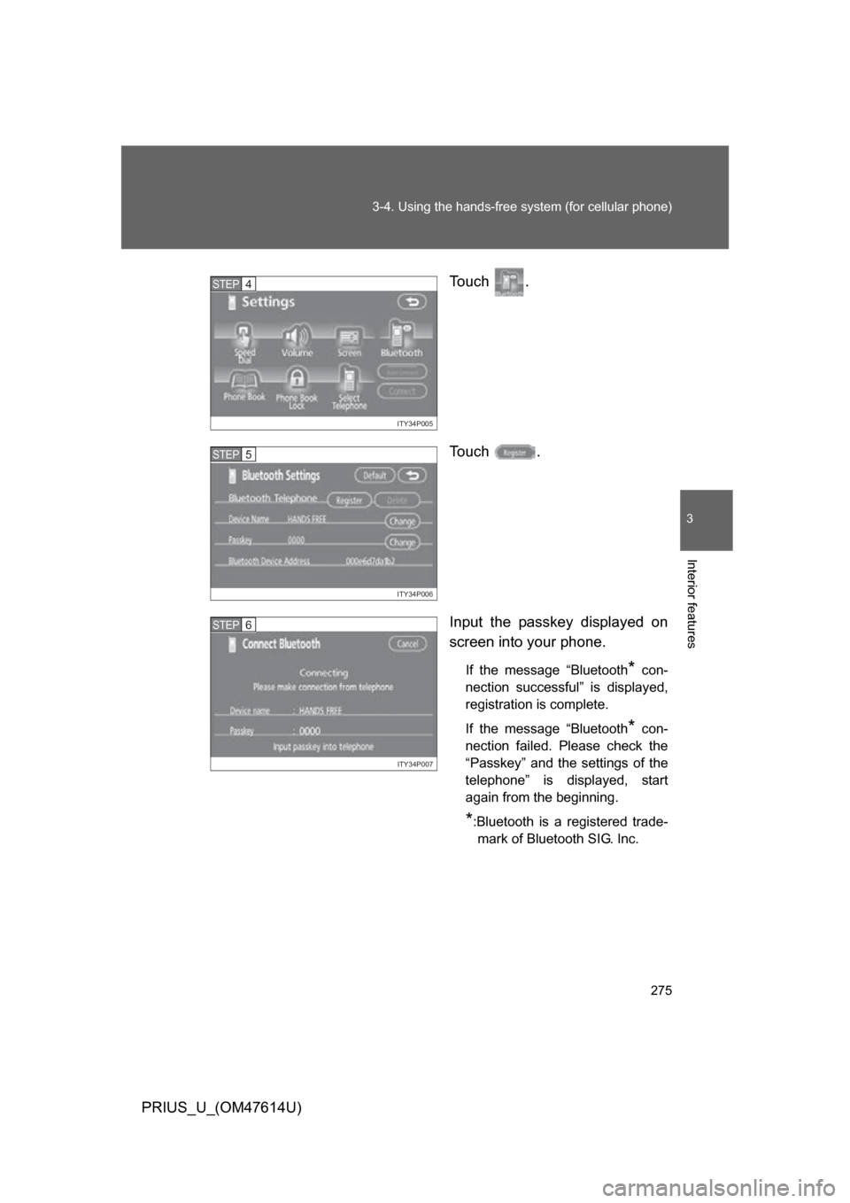 TOYOTA PRIUS 2009 2.G Owners Manual 275
3-4. Using the hands-free 
system (for cellular phone)
3
Interior features
PRIUS_U_(OM47614U) Touch  .
Touch  .
Input  the  passkey  displayed  on
screen into your phone.
If  the  message  “Blue