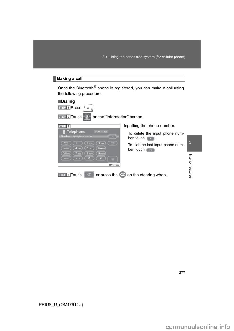 TOYOTA PRIUS 2009 2.G Owners Manual 277
3-4. Using the hands-free 
system (for cellular phone)
3
Interior features
PRIUS_U_(OM47614U)
Making a call
Once the Bluetooth
® phone is registered, you can make a call using
the following proce