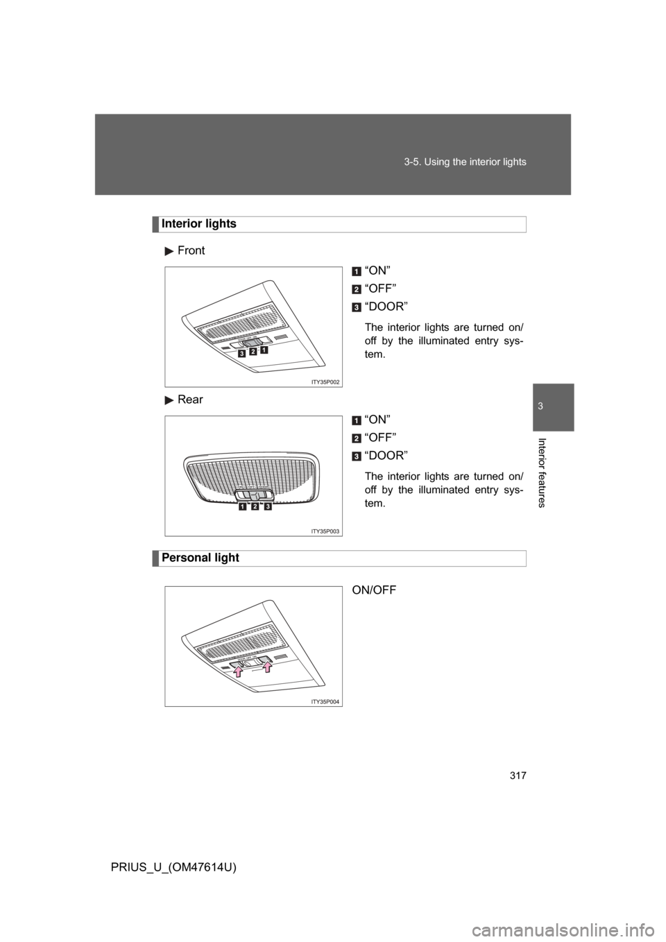 TOYOTA PRIUS 2009 2.G Owners Manual 317
3-5. Using the interior lights
3
Interior features
PRIUS_U_(OM47614U)
Interior lights
Front “ON”
“OFF”
“DOOR”
The  interior  lights  are  turned  on/
off  by  the  illuminated  entry  