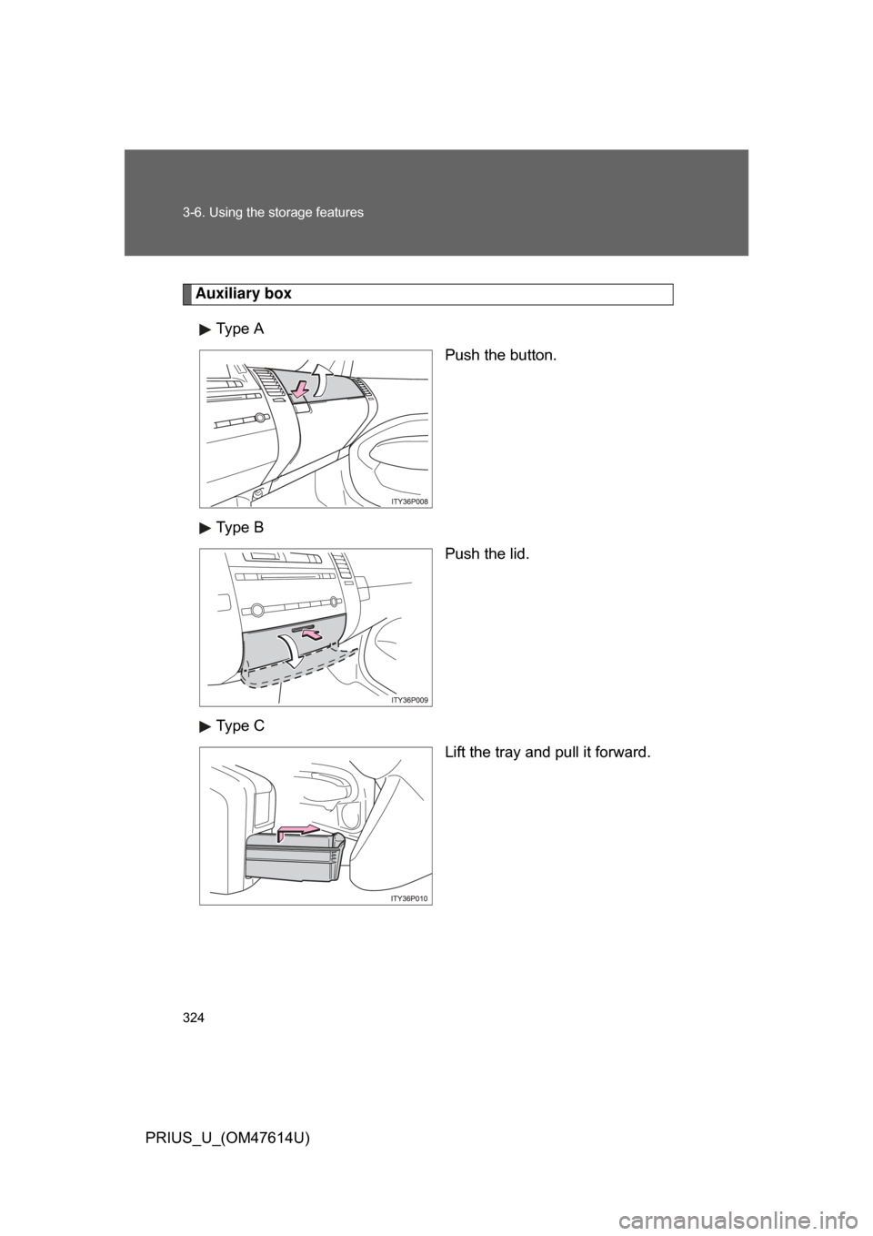 TOYOTA PRIUS 2009 2.G Owners Manual 324 3-6. Using the storage features
PRIUS_U_(OM47614U)
Auxiliary boxType A Push the button.
Type B Push the lid.
Type C Lift the tray and pull it forward. 