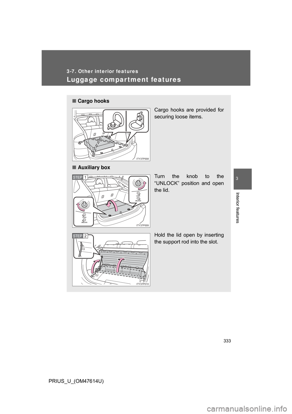TOYOTA PRIUS 2009 2.G Owners Manual 333
3-7. Other interior features
3
Interior features
PRIUS_U_(OM47614U)
Luggage compar tment features
■Cargo hooks
Cargo  hooks  are  provided  for
securing loose items.
■ Auxiliary box
Turn  the 