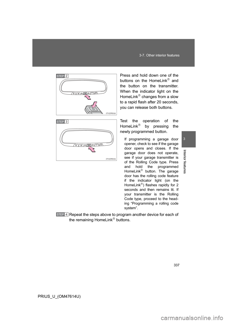 TOYOTA PRIUS 2009 2.G Owners Manual 337
3-7. Other interior features
3
Interior features
PRIUS_U_(OM47614U)
Press  and  hold  down  one  of  the
buttons  on  the  HomeLink
  and
the  button  on  the  transmitter.
When  the  indicator