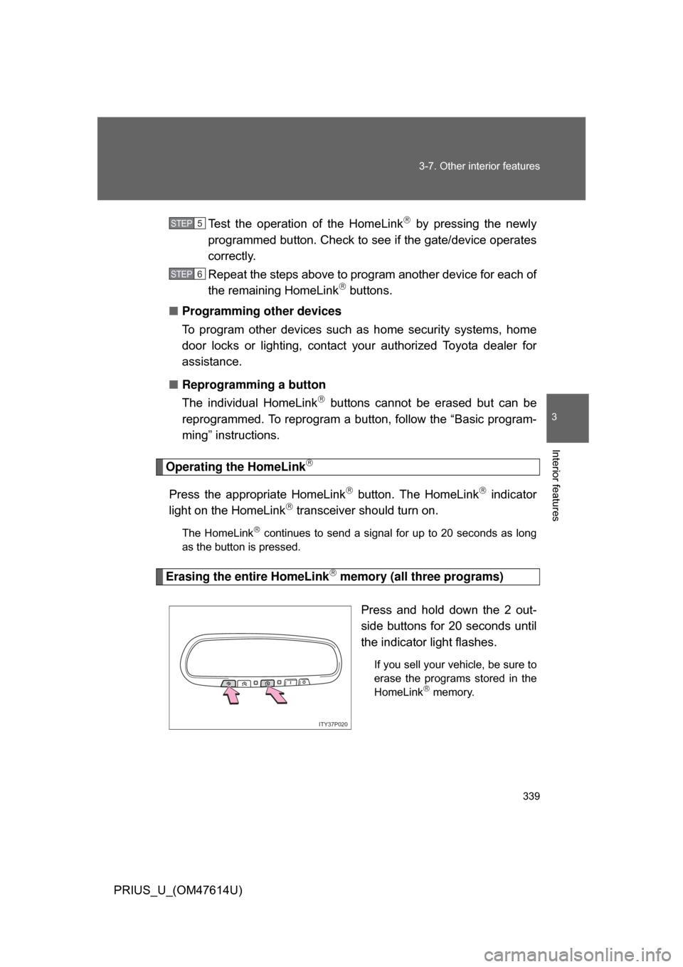 TOYOTA PRIUS 2009 2.G Owners Manual 339
3-7. Other interior features
3
Interior features
PRIUS_U_(OM47614U)
Test  the  operation  of  the  HomeLink
  by  pressing  the  newly
programmed button. Check to see if the gate/device operate