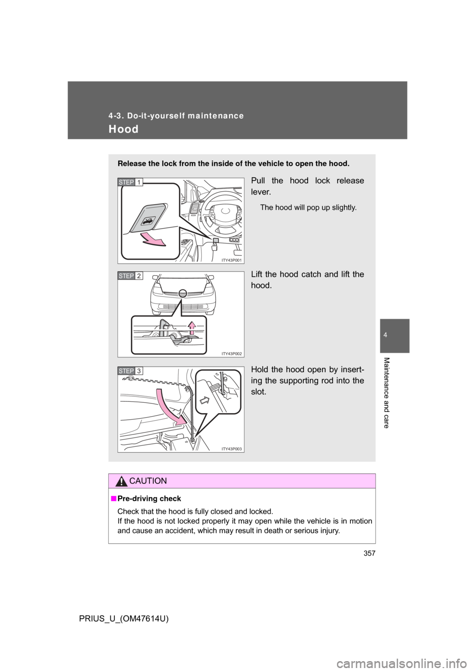 TOYOTA PRIUS 2009 2.G Owners Manual 357
4-3. Do-it-yourself maintenance
4
Maintenance and care
PRIUS_U_(OM47614U)
Hood
CAUTION
■Pre-driving check
Check that the hood is fully closed and locked. 
If  the  hood  is  not  locked  properl