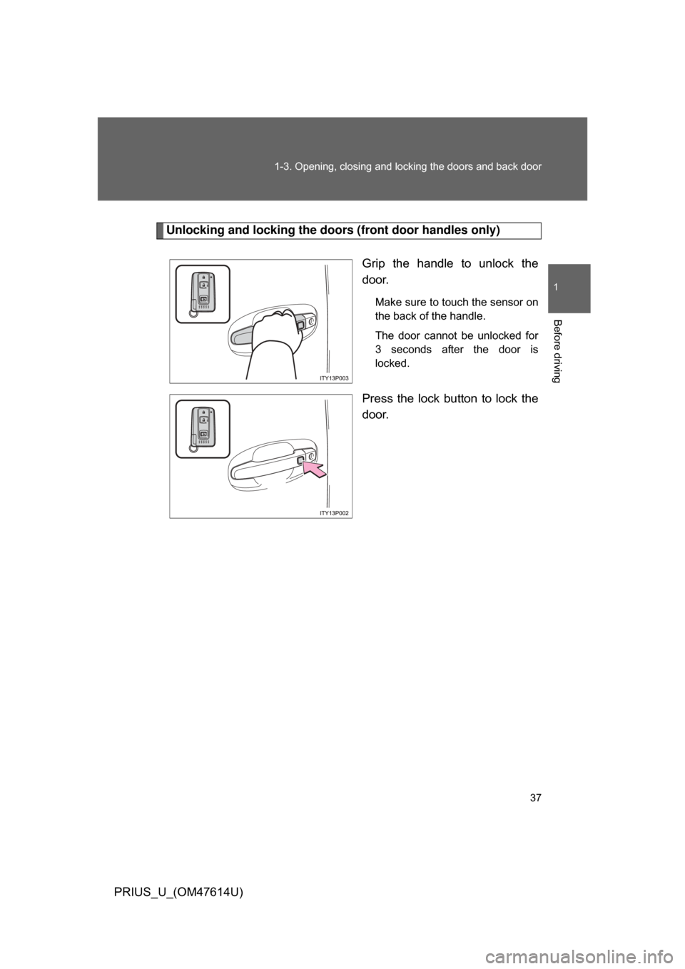 TOYOTA PRIUS 2009 2.G Owners Guide 37
1-3. Opening, closing and locking the doors and back door
1
Before driving
PRIUS_U_(OM47614U)
Unlocking and locking the door
s (front door handles only)
Grip  the  handle  to  unlock  the
door.
Mak