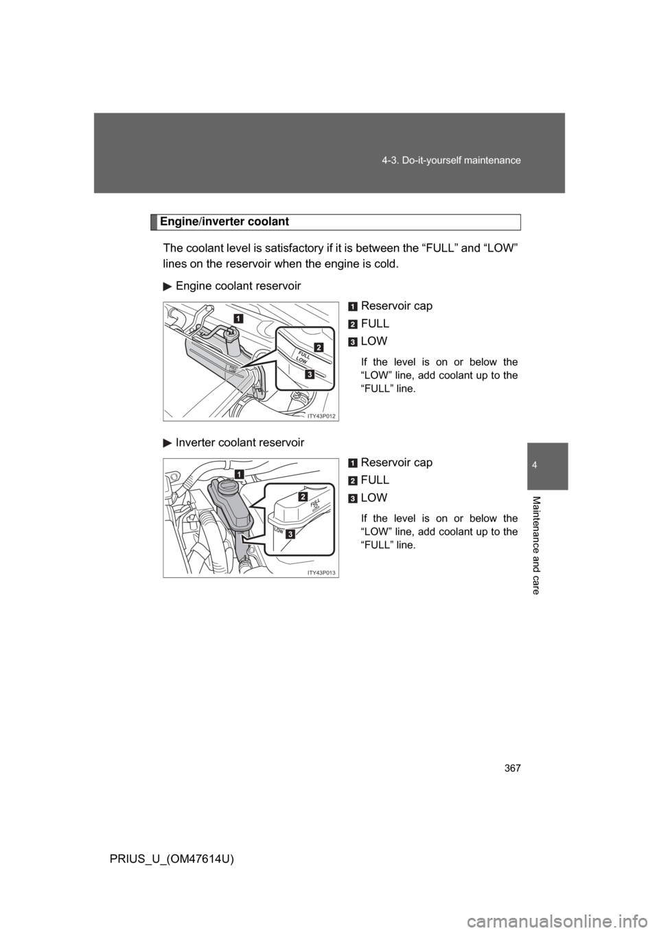 TOYOTA PRIUS 2009 2.G Owners Manual 367
4-3. Do-it-yourself maintenance
4
Maintenance and care
PRIUS_U_(OM47614U)
Engine/inverter coolant
The coolant level is satisfactory if  it is between the “FULL” and “LOW”
lines on the rese