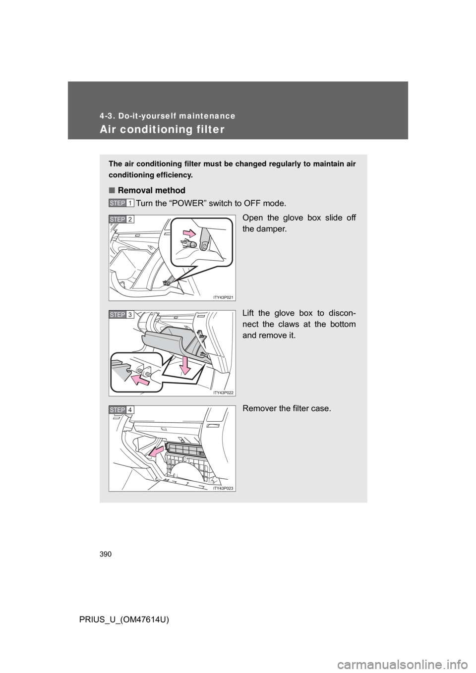 TOYOTA PRIUS 2009 2.G Owners Manual 390
4-3. Do-it-yourself maintenance
PRIUS_U_(OM47614U)
Air conditioning filter
The air conditioning filter must be changed regularly to maintain air
conditioning efficiency.
■ Removal method
Turn th