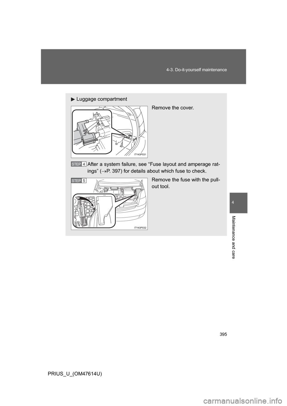 TOYOTA PRIUS 2009 2.G Owners Manual 395
4-3. Do-it-yourself maintenance
4
Maintenance and care
PRIUS_U_(OM47614U)
Luggage compartment
Remove the cover.
After a system failure, see “Fuse layout and amperage rat-
ings” ( P. 397) fo