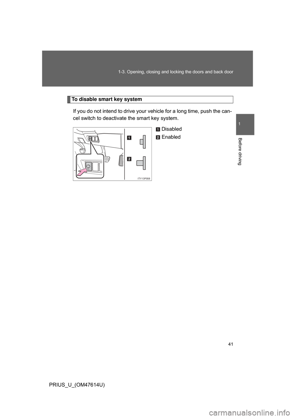 TOYOTA PRIUS 2009 2.G Service Manual 41
1-3. Opening, closing and locking the doors and back door
1
Before driving
PRIUS_U_(OM47614U)
To disable smart key system
If you do not intend to drive your  vehicle for a long time, push the can-
