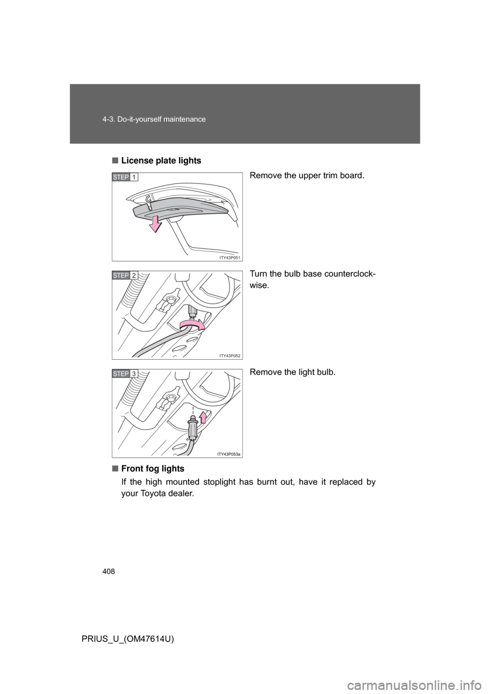 TOYOTA PRIUS 2009 2.G Owners Manual 408 4-3. Do-it-yourself maintenance
PRIUS_U_(OM47614U)■
License plate lights
Remove the upper trim board.
Turn the bulb base counterclock-
wise.
Remove the light bulb.
■ Front fog lights
If  the  