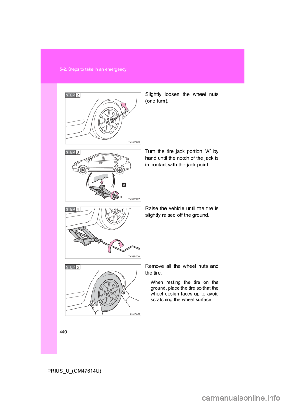 TOYOTA PRIUS 2009 2.G Owners Manual 440 5-2. Steps to take in an emergency
PRIUS_U_(OM47614U)Slightly  loosen  the  wheel  nuts
(one turn).
Turn  the  tire  jack  portion  “A”  by
hand until the notch of the jack is
in contact with 