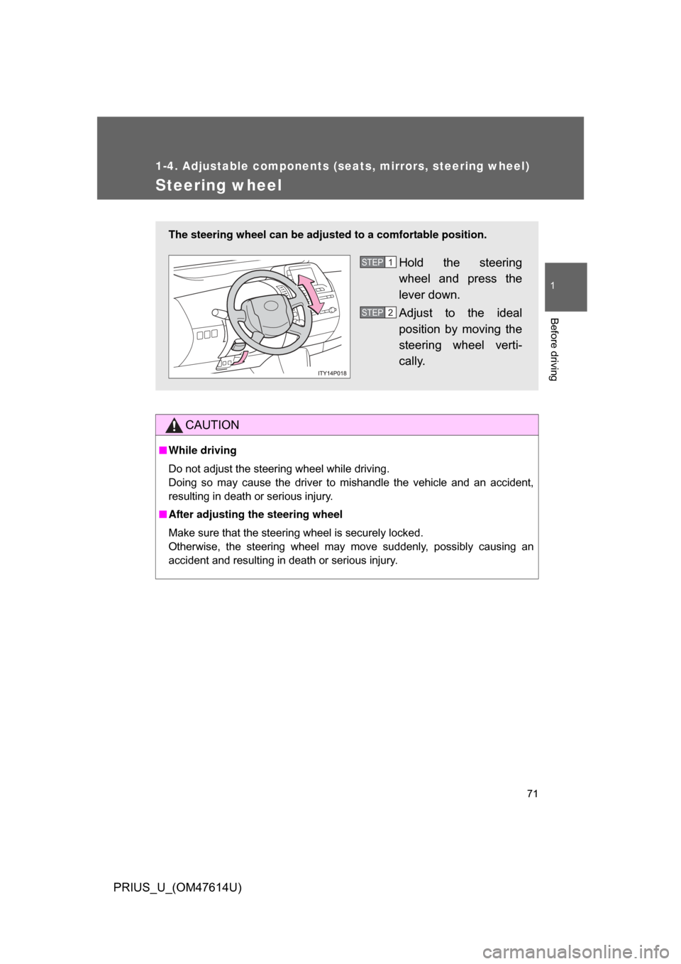 TOYOTA PRIUS 2009 2.G Owners Manual 71
1
1-4. Adjustable components (seats, mirrors, steering wheel)
Before driving
PRIUS_U_(OM47614U)
Steering wheel
CAUTION
■While driving
Do not adjust the steering wheel while driving.
Doing  so  ma