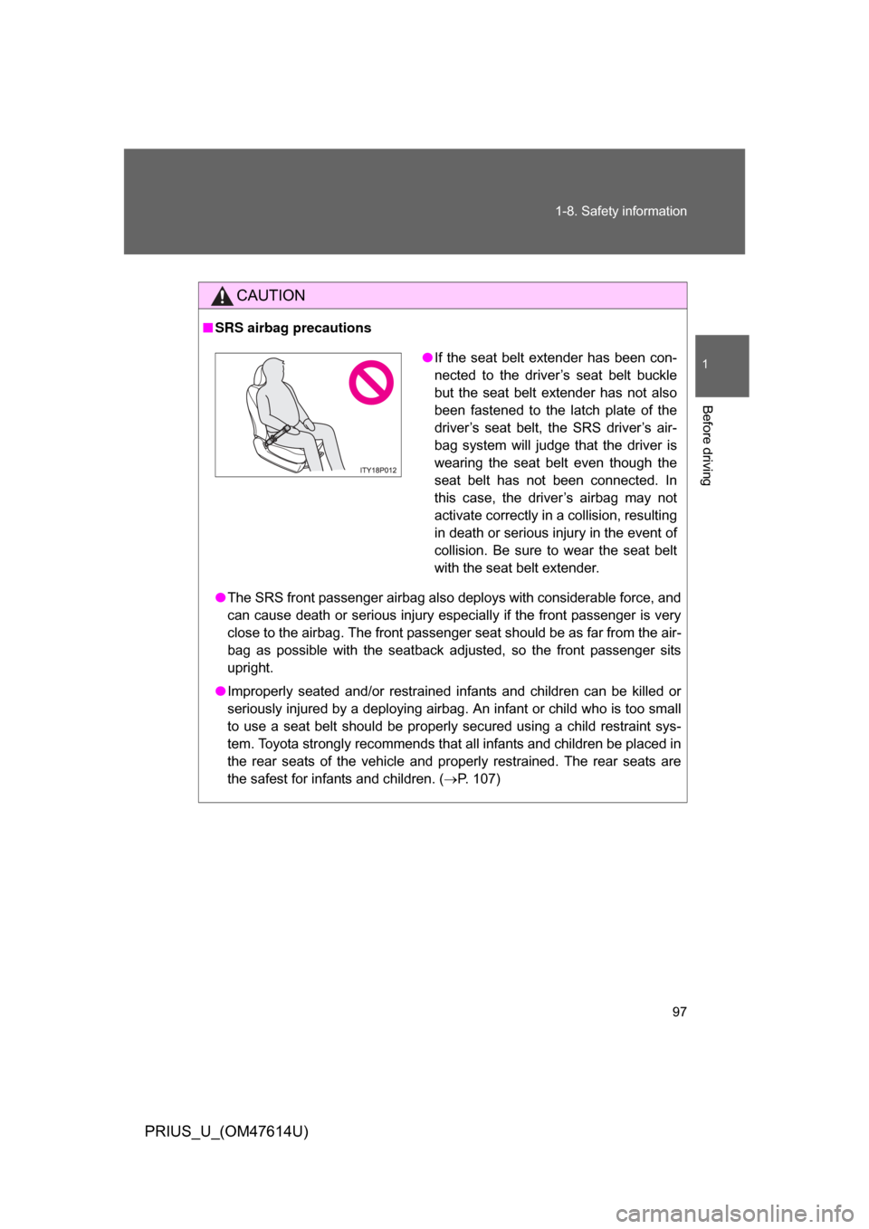 TOYOTA PRIUS 2009 2.G Owners Manual 97
1-8. Safety information
1
Before driving
PRIUS_U_(OM47614U)
CAUTION
■
SRS airbag precautions
● The SRS front passenger airbag also deploys with considerable force, and
can cause  death  or  ser