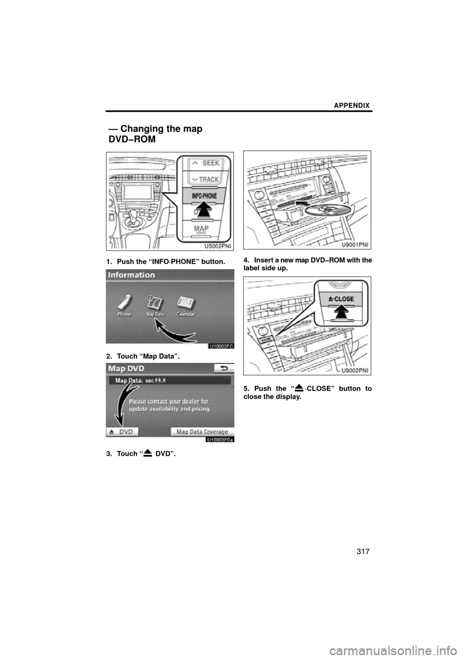 TOYOTA PRIUS 2010 3.G Navigation Manual APPENDIX
317
1. Push the “INFO·PHONE” button.
2. Touch “Map Data”.
3. Touch “ DVD”.
4. Insert a new map DVD�ROM with the
label side up.
5. Push the “·CLOSE” button to
close the displ