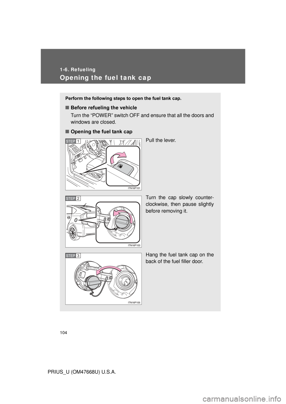 TOYOTA PRIUS 2010 3.G Owners Manual 104
PRIUS_U (OM47668U) U.S.A.
1-6. Refueling
Opening the fuel tank cap
Perform the following steps to open the fuel tank cap.
■Before refueling the vehicle
Turn the “POWER” switch OFF and ensur TOYOTA PRIUS 2010 3.G Owners Manual 104
PRIUS_U (OM47668U) U.S.A.
1-6. Refueling
Opening the fuel tank cap
Perform the following steps to open the fuel tank cap.
■Before refueling the vehicle
Turn the “POWER” switch OFF and ensur