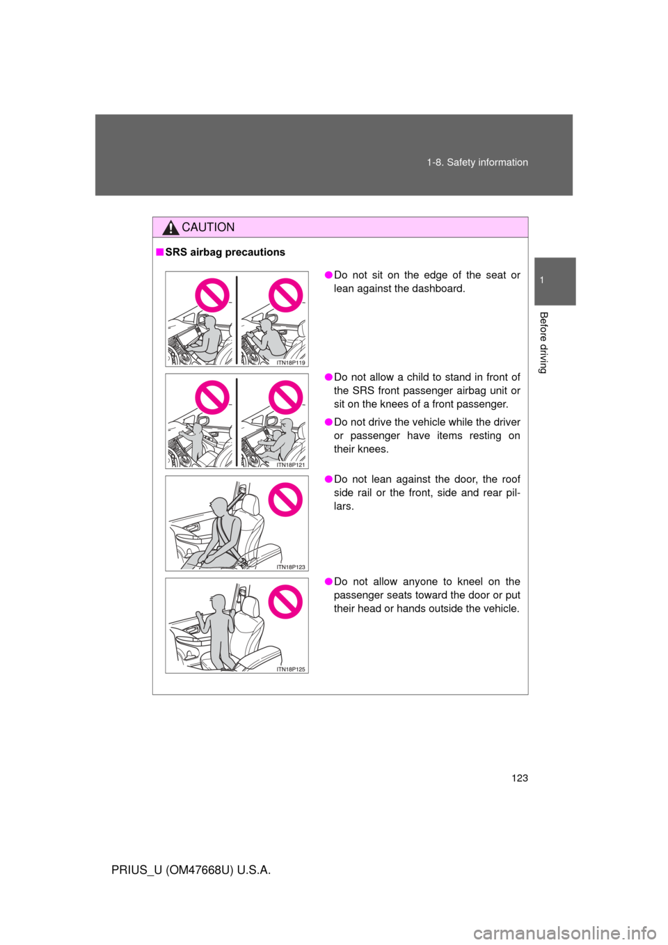 TOYOTA PRIUS 2010 3.G Owners Manual 123
1-8. Safety information
1
Before driving
PRIUS_U (OM47668U) U.S.A.
CAUTION
■
SRS airbag precautions
●Do not sit on the edge of the seat or 
lean against the dashboard.
● Do not allow a child
