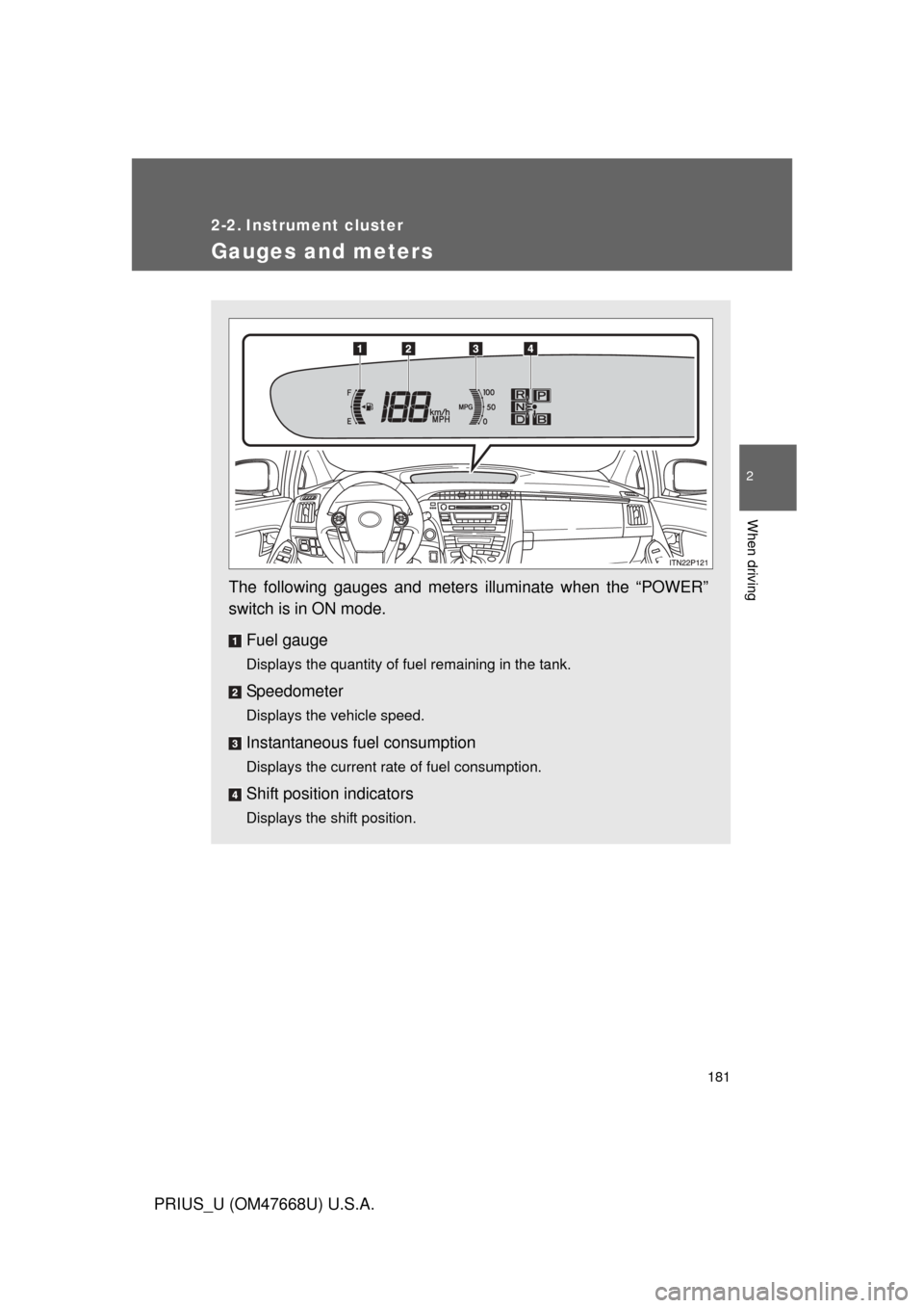 TOYOTA PRIUS 2010 3.G Owners Manual 181
2
When driving
PRIUS_U (OM47668U) U.S.A.
2-2. Instrument cluster
Gauges and meters
The following gauges and meters illuminate when the “POWER” 
switch is in ON mode.Fuel gauge
Displays the qua