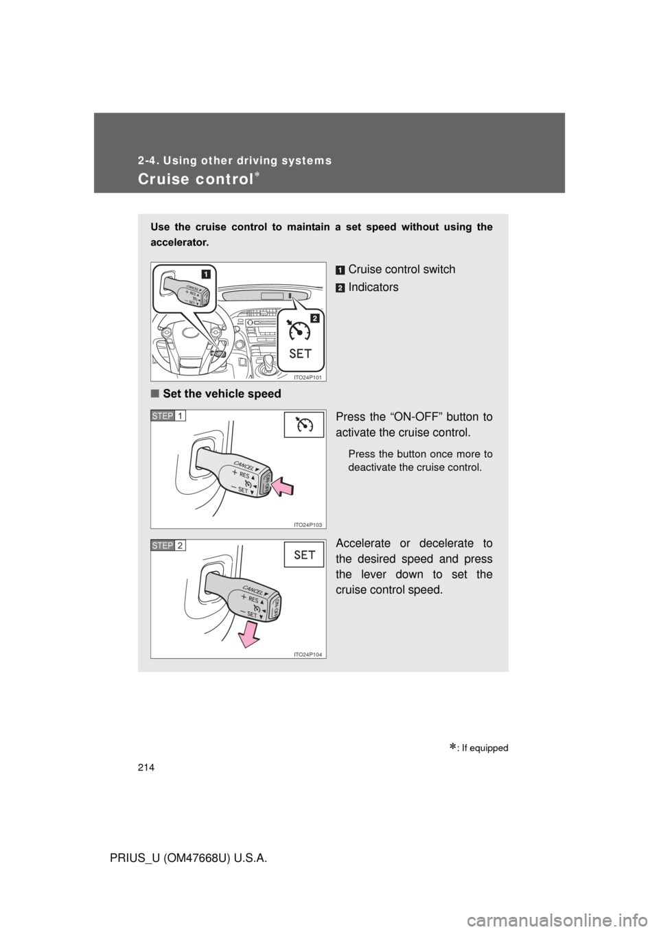 TOYOTA PRIUS 2010 3.G Owners Manual 214
PRIUS_U (OM47668U) U.S.A.
2-4. Using other driving systems
Cruise control
: If equipped
Use  the  cruise  control  to  maintain  a  set  speed  without  using  the 
accelerator. 
Cruise cont