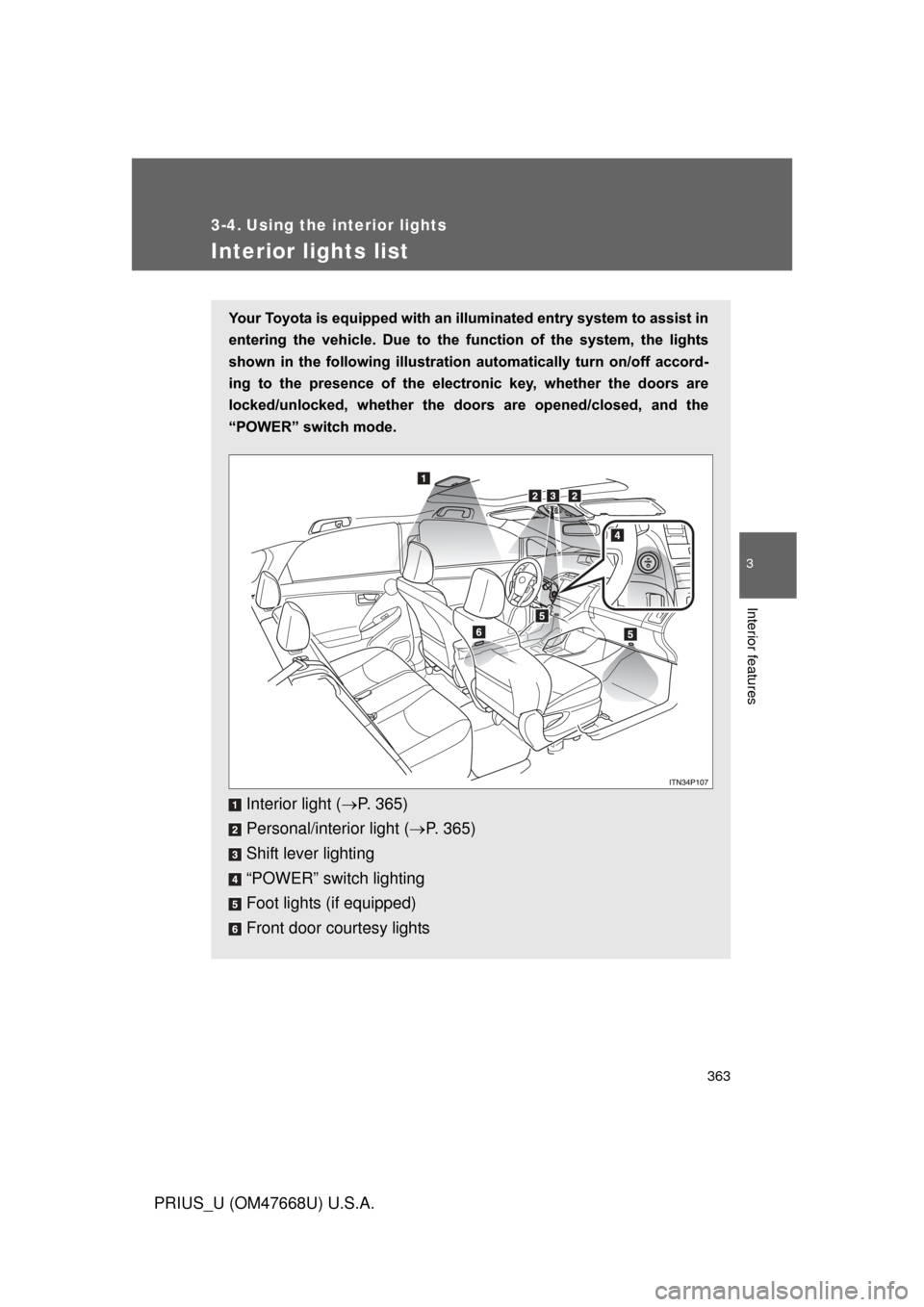 TOYOTA PRIUS 2010 3.G Owners Manual 363
3
Interior features
PRIUS_U (OM47668U) U.S.A.
3-4. Using the interior lights
Interior lights list
Your Toyota is equipped with an illuminated entry system to assist in 
entering  the  vehicle.  Du