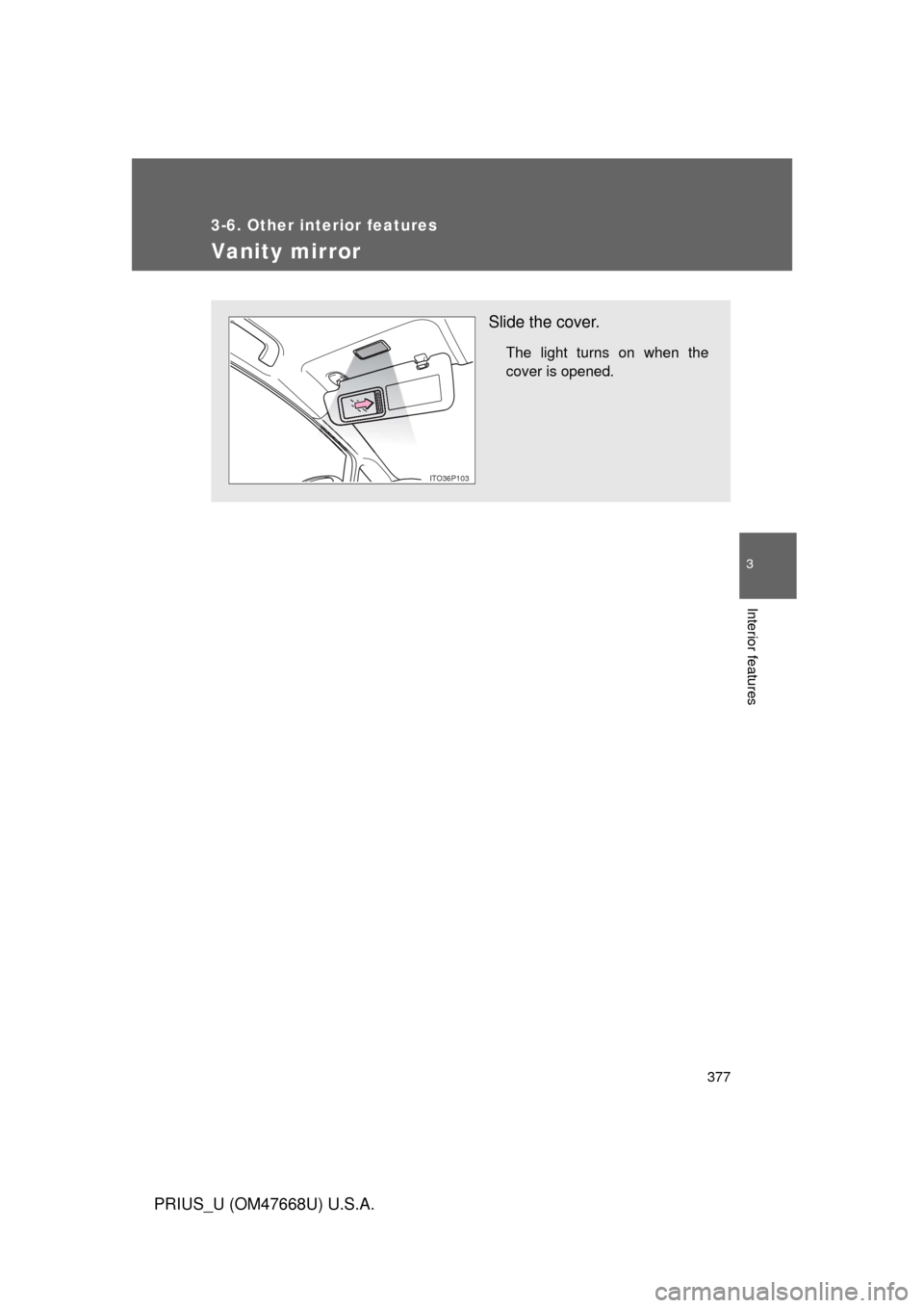 TOYOTA PRIUS 2010 3.G Owners Manual 377
3-6. Other interior features
3
Interior features
PRIUS_U (OM47668U) U.S.A.
Vanity mirror
Slide the cover.
The light turns on when the 
cover is opened.
ITO36P103 
