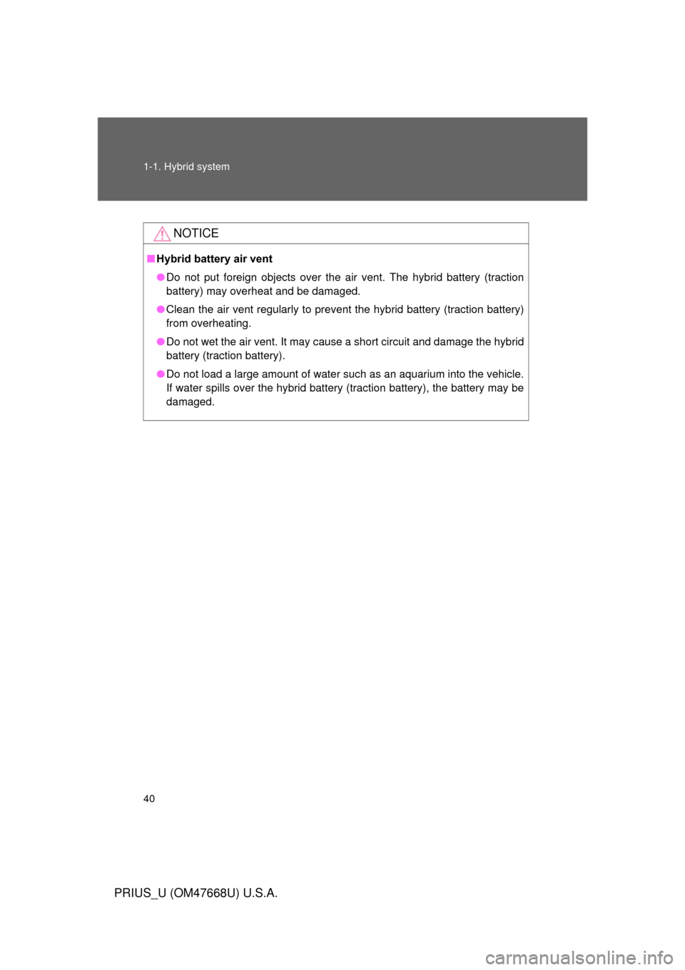 TOYOTA PRIUS 2010 3.G User Guide 40 1-1. Hybrid system
PRIUS_U (OM47668U) U.S.A.
NOTICE
■Hybrid battery air vent
● Do not put foreign objects over the air vent. The hybrid battery (traction 
battery) may overheat and be damaged. 
