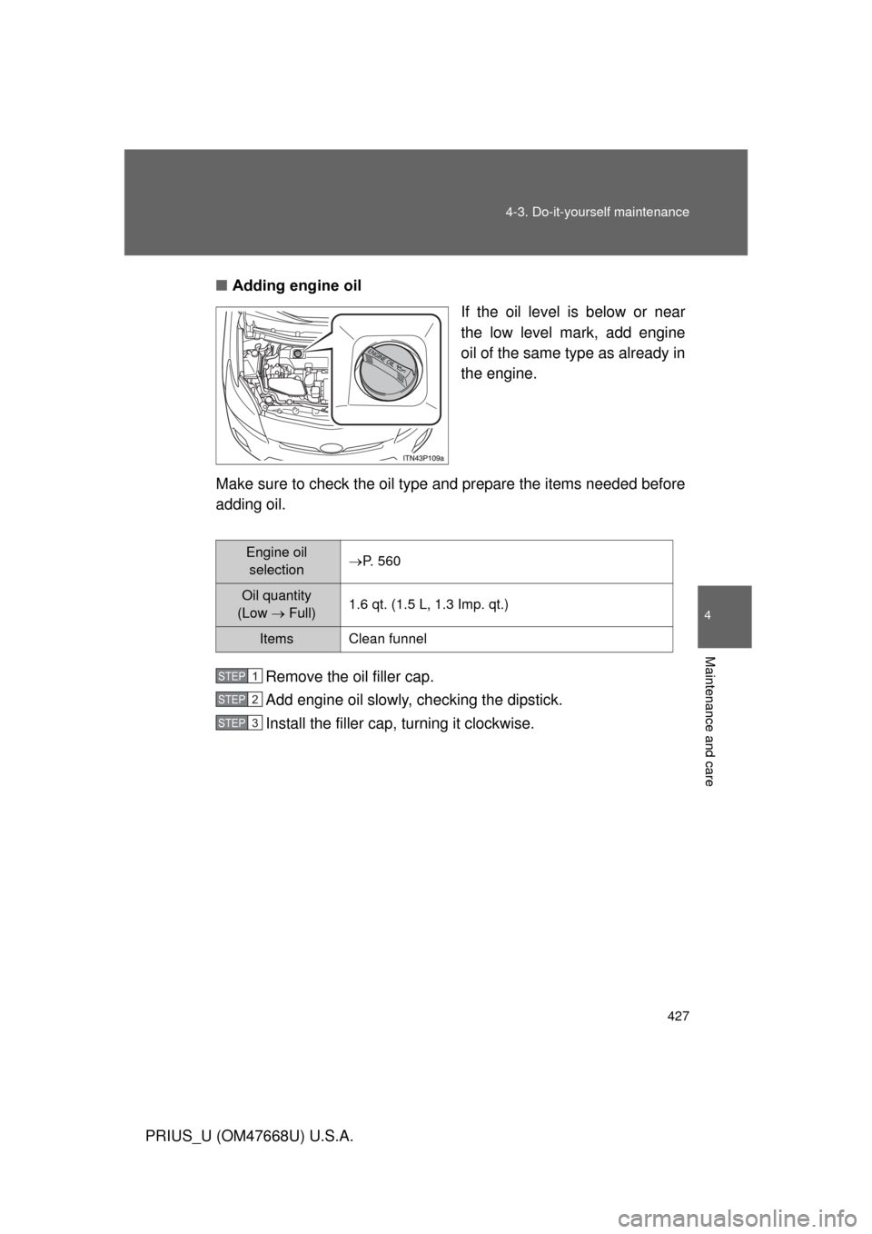 TOYOTA PRIUS 2010 3.G Owners Manual 427
4-3. Do-it-yourself maintenance
4
Maintenance and care
PRIUS_U (OM47668U) U.S.A.
■
Adding engine oil
If the oil level is below or near 
the low level mark, add engine 
oil of the same type as al