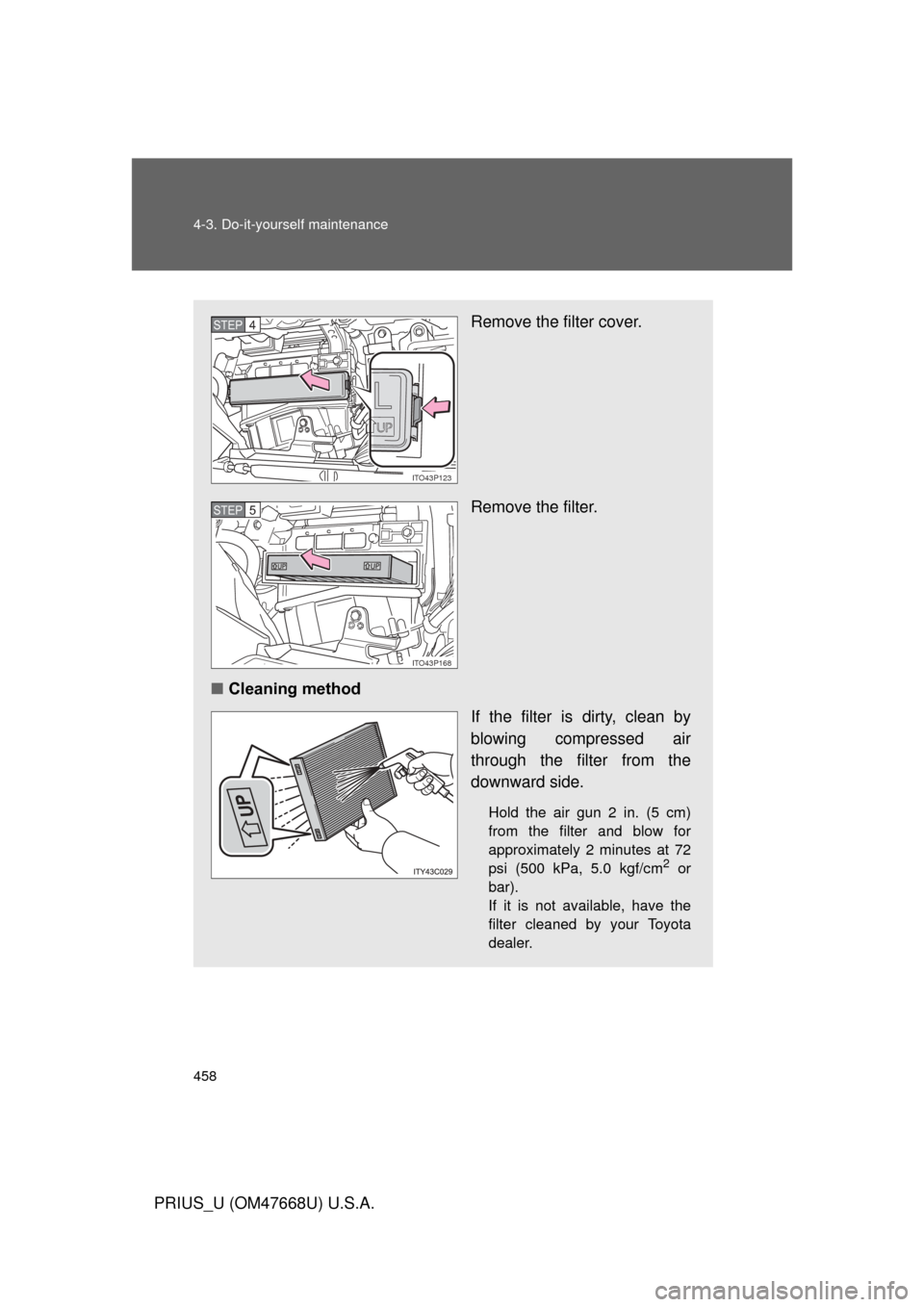 TOYOTA PRIUS 2010 3.G Owners Manual 458 4-3. Do-it-yourself maintenance
PRIUS_U (OM47668U) U.S.A.
Remove the filter cover.
Remove the filter.
■ Cleaning method
If the filter is dirty, clean by 
blowing compressed air 
through the filt