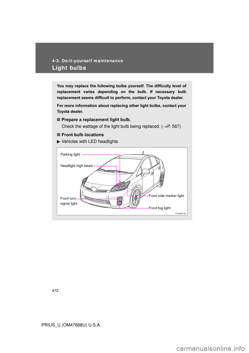 TOYOTA PRIUS 2010 3.G Owners Manual 472
4-3. Do-it-yourself maintenance
PRIUS_U (OM47668U) U.S.A.
Light bulbs
You  may  replace  the  following  bulbs  yourself.  The  difficulty  level  of 
replacement  varies  depending  on  the  bulb