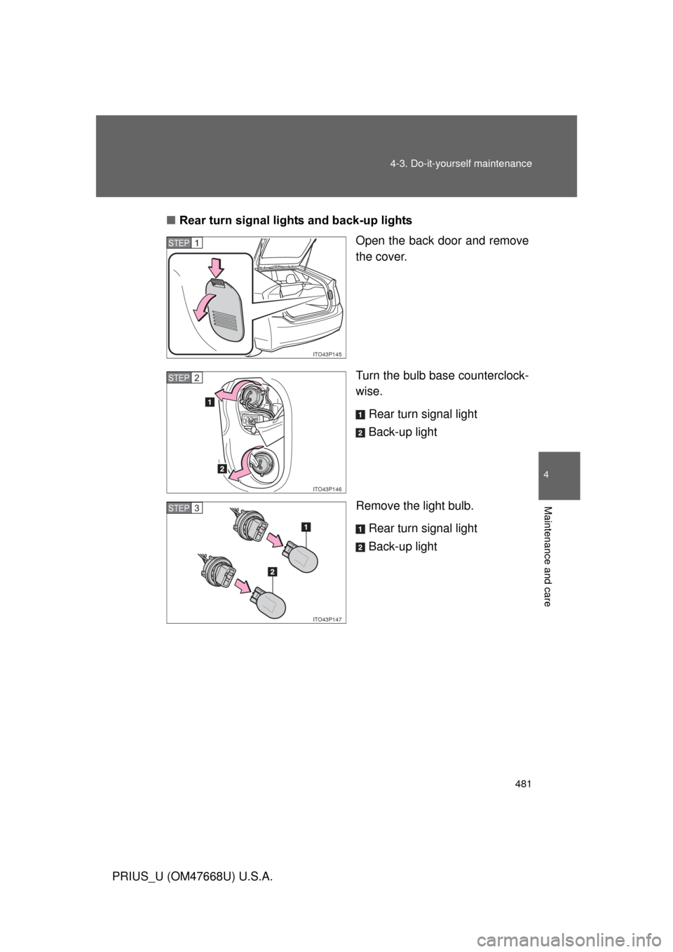 TOYOTA PRIUS 2010 3.G Owners Manual 481
4-3. Do-it-yourself maintenance
4
Maintenance and care
PRIUS_U (OM47668U) U.S.A.
■
Rear turn signal lights and back-up lights
Open the back door and remove 
the cover.
Turn the bulb base counter