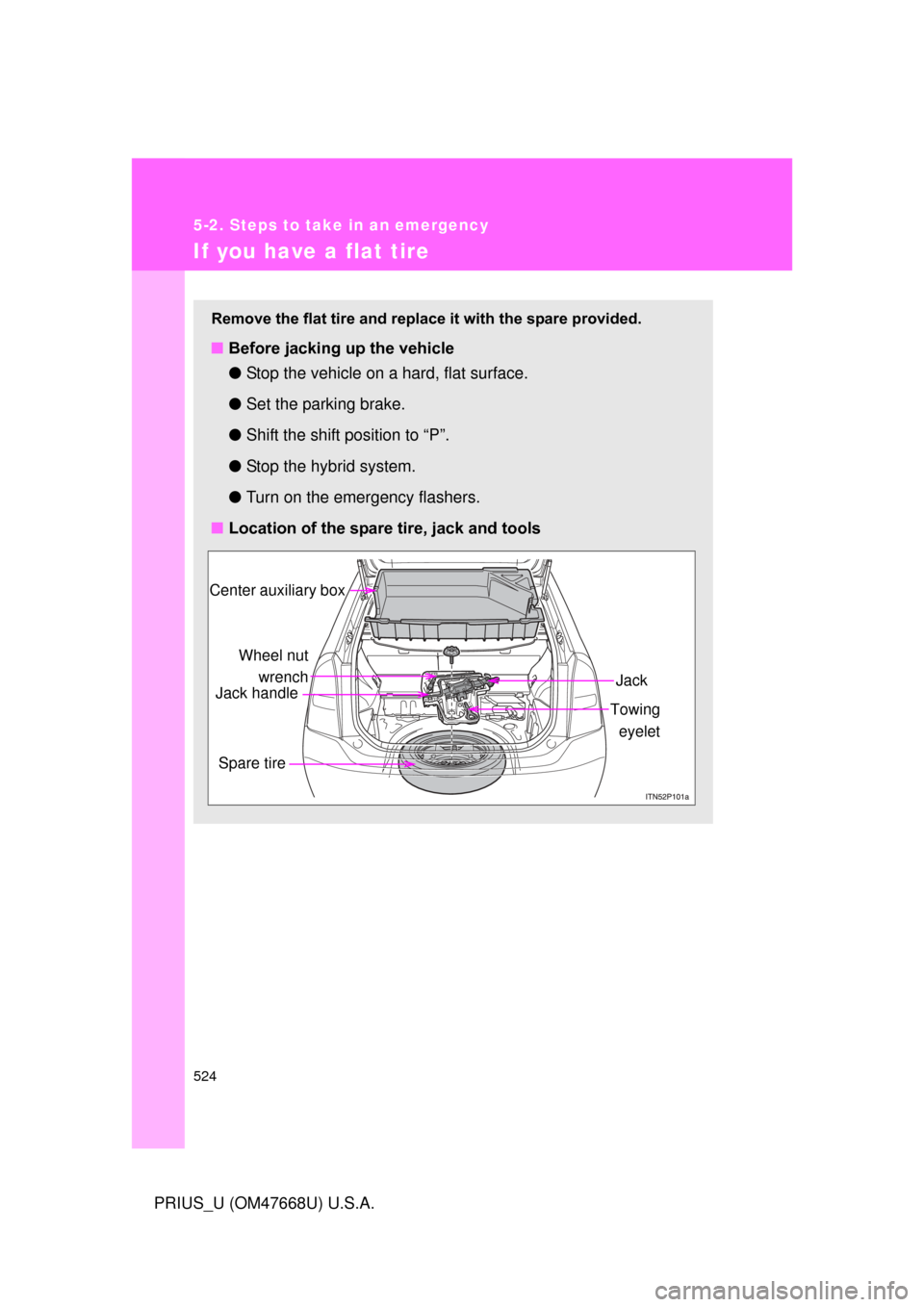 TOYOTA PRIUS 2010 3.G Owners Manual 524
5-2. Steps to take in an emergency
PRIUS_U (OM47668U) U.S.A.
If you have a flat tire
Remove the flat tire and replace it with the spare provided.
■Before jacking up the vehicle
●Stop the vehic