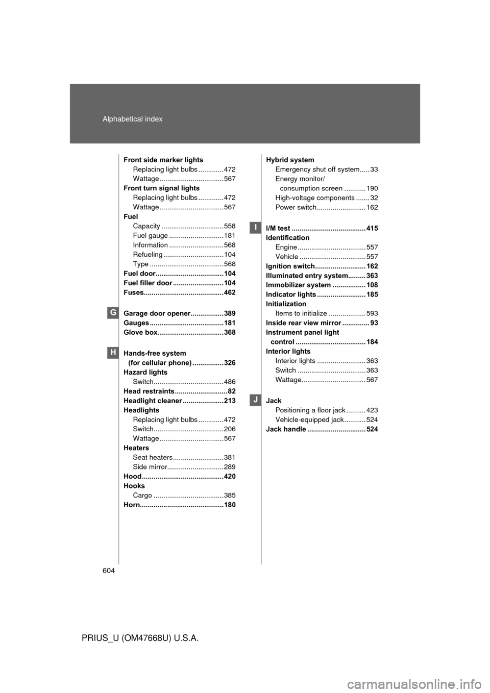 TOYOTA PRIUS 2010 3.G Owners Manual 604 Alphabetical index
PRIUS_U (OM47668U) U.S.A.
Front side marker lightsReplacing light bulbs ............. 472
Wattage .................................567
Front turn signal lights Replacing light b