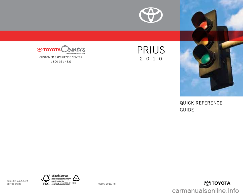 TOYOTA PRIUS 2010 3.G Quick Reference Guide CUSTOMER EXPERIENCE CENTER
1- 8 0 0 - 3 31- 4 3 31
00505-QRG10-PRI Printed in U.S.A. 6/10
08-TCS-04342
QUICK REFERENCE
GUIDE
PRIUS
2010 TOYOTA PRIUS 2010 3.G Quick Reference Guide CUSTOMER EXPERIENCE CENTER
1- 8 0 0 - 3 31- 4 3 31
00505-QRG10-PRI Printed in U.S.A. 6/10
08-TCS-04342
QUICK REFERENCE
GUIDE
PRIUS
2010