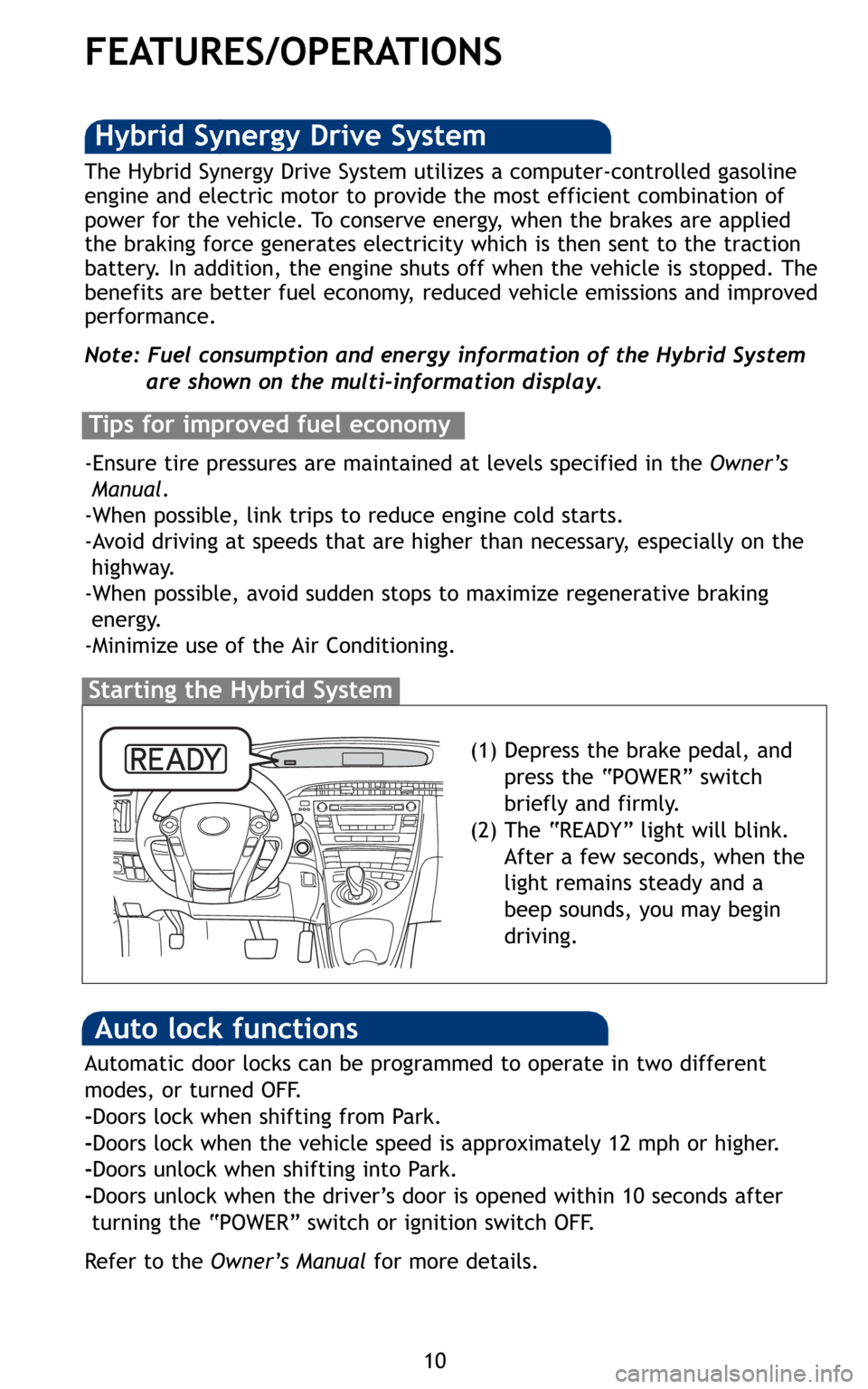 TOYOTA PRIUS 2010 3.G Quick Reference Guide 10
FEATURES/OPERATIONS
(1) Depress the brake pedal, and
press the “POWER” switch
briefly and firmly.
(2) The “READY” light will blink.
After a few seconds, when the
light remains steady and a
TOYOTA PRIUS 2010 3.G Quick Reference Guide 10
FEATURES/OPERATIONS
(1) Depress the brake pedal, and
press the “POWER” switch
briefly and firmly.
(2) The “READY” light will blink.
After a few seconds, when the
light remains steady and a