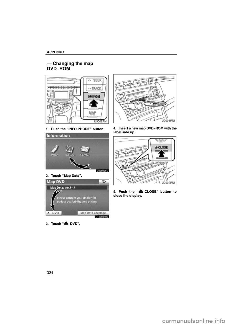 TOYOTA PRIUS 2011 3.G Navigation Manual APPENDIX
334
1. Push the “INFO·PHONE” button.
2. Touch “Map Data”.
3. Touch “ DVD”.
4. Insert a new map DVD�ROM with the
label side up.
5. Push the “·CLOSE” button to
close the displ