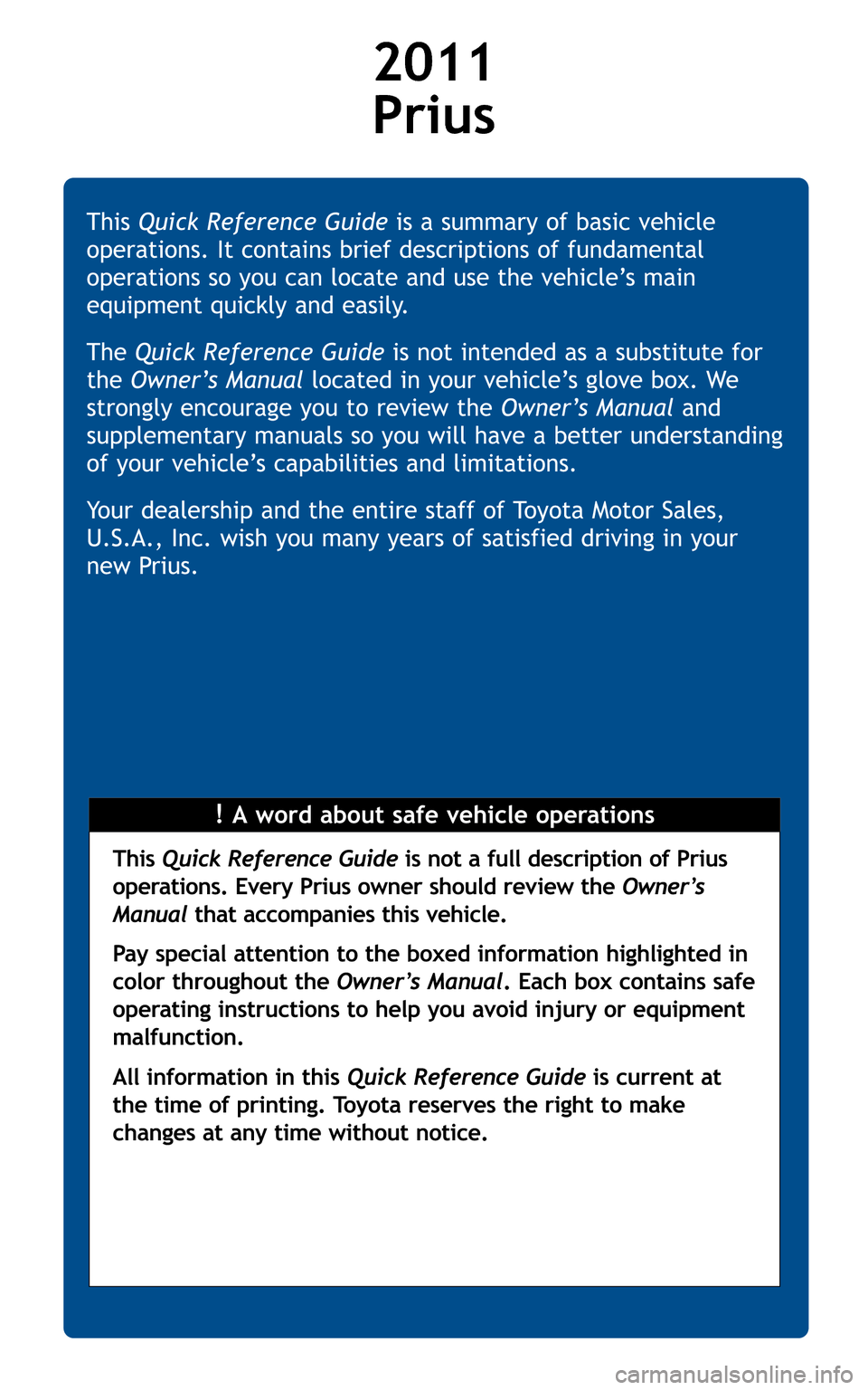 TOYOTA PRIUS 2011 3.G Quick Reference Guide 2011  Prius 
!A word about safe vehicle operations 
This  
Quick Reference Guide is a summary of basic vehicle 
operations. It contains brief descriptions of fundamental
operations so you can locate a