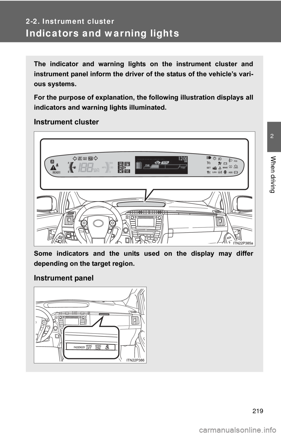 TOYOTA PRIUS 2012 3.G Owners Manual 219
2-2. Instrument cluster
2
When driving
Indicators and warning lights
The  indicator  and  warning  lights  on  the  instrument  cluster  and
instrument panel inform the driver of the status of the