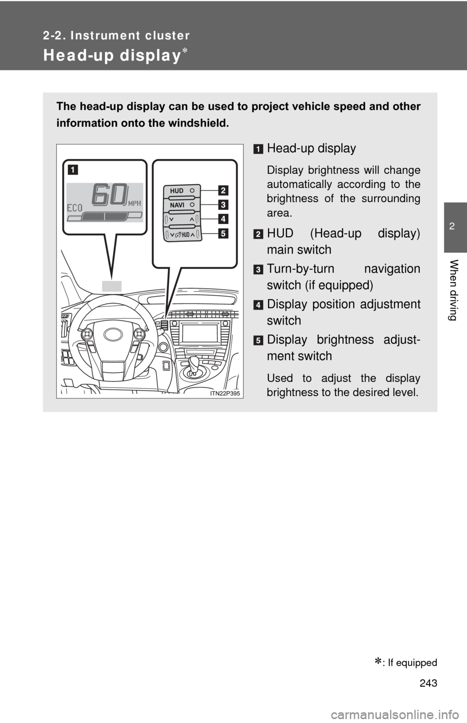 TOYOTA PRIUS 2012 3.G Owners Manual 243
2-2. Instrument cluster
2
When driving
Head-up display
: If equipped
The head-up display can be used to project vehicle speed and other
information onto the windshield.
Head-up display
Displ