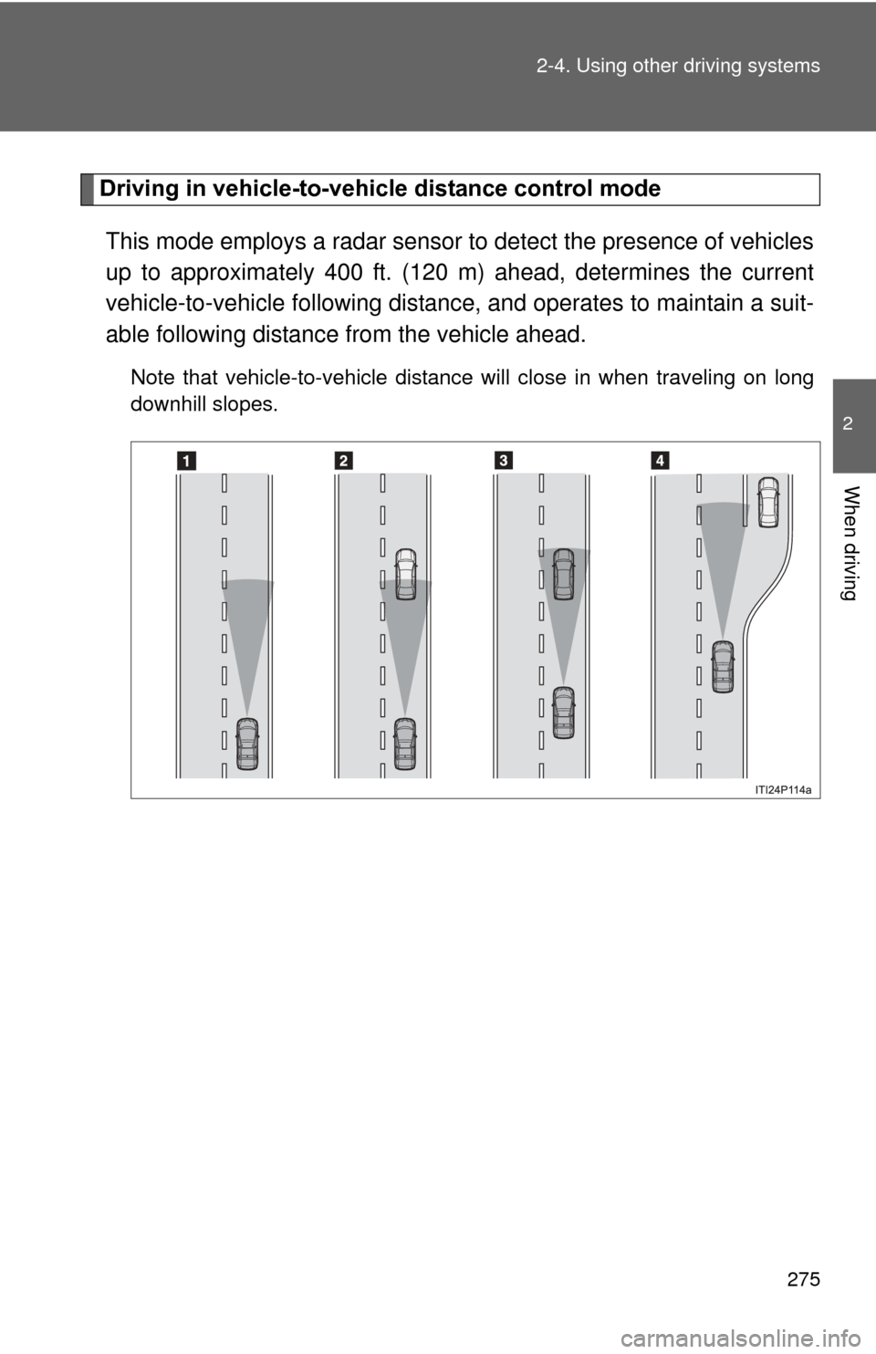 TOYOTA PRIUS 2012 3.G Owners Manual 275
2-4. Using other
driving systems
2
When driving
Driving in vehicle-to-vehicle distance control mode
This mode employs a radar sensor to detect the presence of vehicles
up to approximately 400 ft. TOYOTA PRIUS 2012 3.G Owners Manual 275
2-4. Using other
driving systems
2
When driving
Driving in vehicle-to-vehicle distance control mode
This mode employs a radar sensor to detect the presence of vehicles
up to approximately 400 ft.