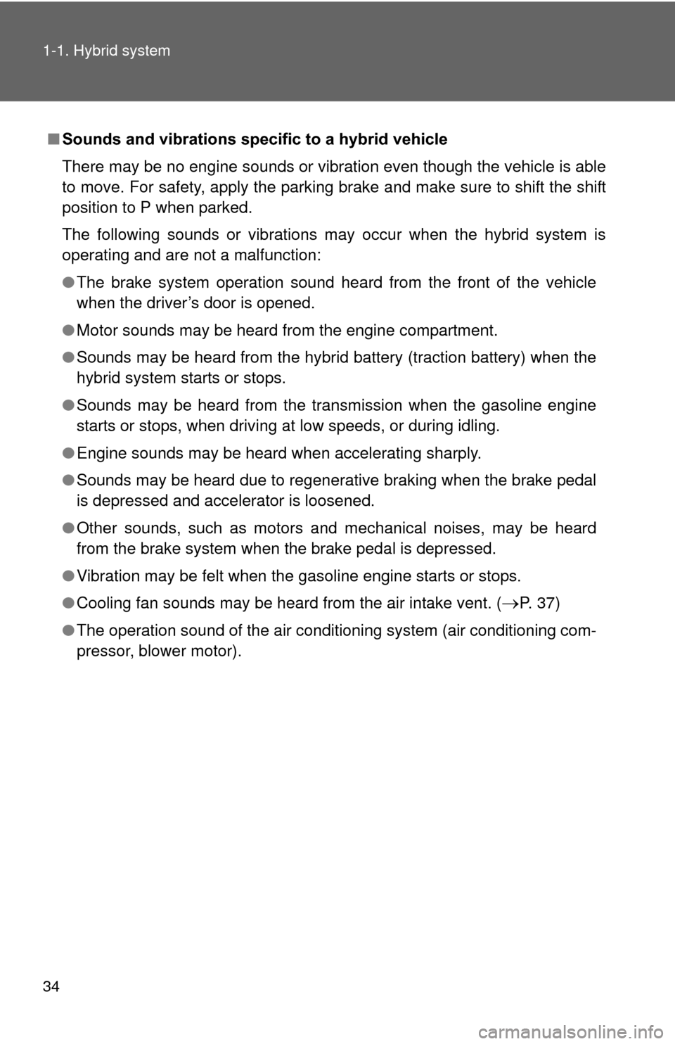 TOYOTA PRIUS 2012 3.G Owners Manual 34 1-1. Hybrid system
■Sounds and vibrations specific to a hybrid vehicle
There may be no engine sounds or vibration even though the vehicle is able
to move. For safety, apply the parking brake and 