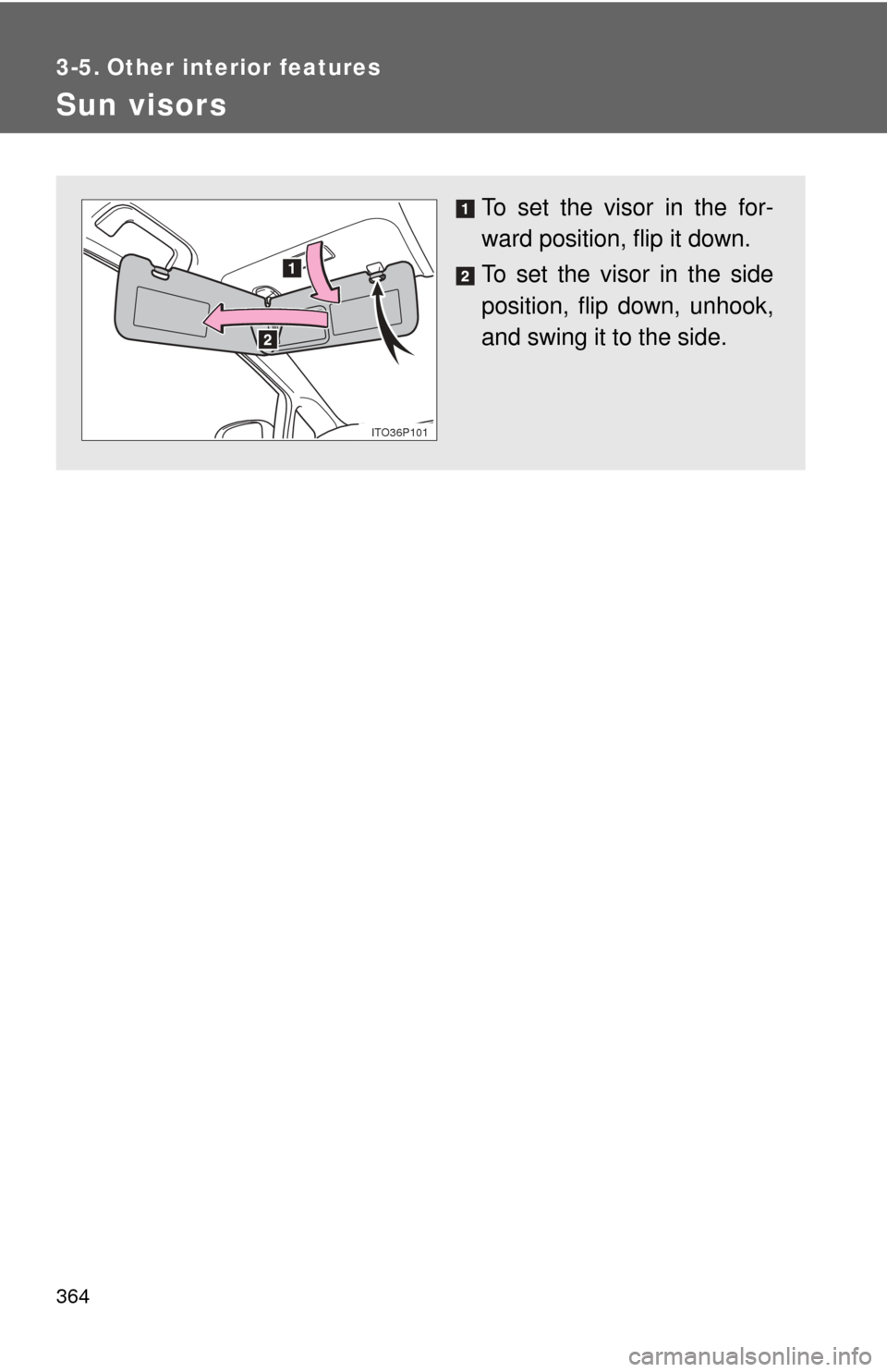 TOYOTA PRIUS 2012 3.G Owners Manual 364
3-5. Other interior features
Sun visors
To set the visor in the for-
ward position, flip it down.
To set the visor in the side
position, flip down, unhook,
and swing it to the side.
ITO36P101 