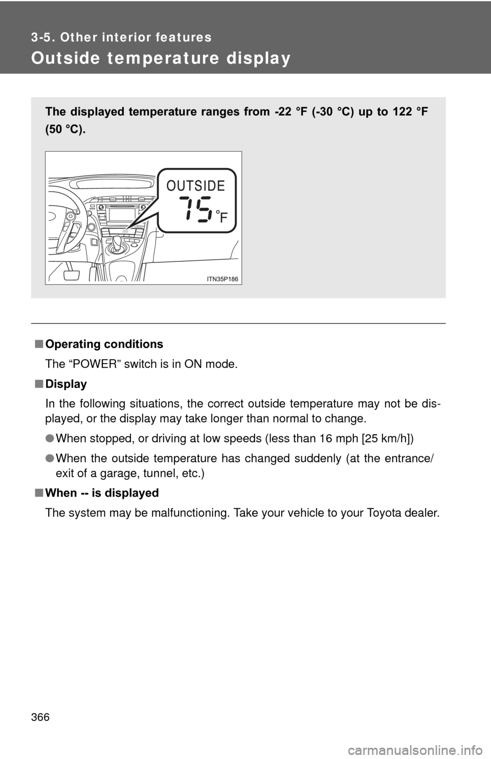 TOYOTA PRIUS 2012 3.G Owners Manual 366
3-5. Other interior features
Outside temperature display
■Operating conditions
The “POWER” switch is in ON mode.
■ Display
In the following situations, the correct outside temperature may 