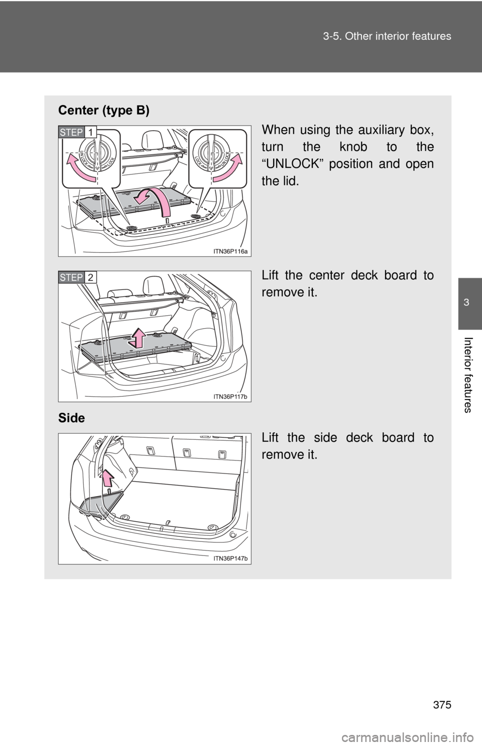 TOYOTA PRIUS 2012 3.G Owners Manual 375
3-5. Other interior features
3
Interior features
Center (type B)
When using the auxiliary box,
turn the knob to the
“UNLOCK” position and open
the lid.
Lift the center deck board to
remove it.