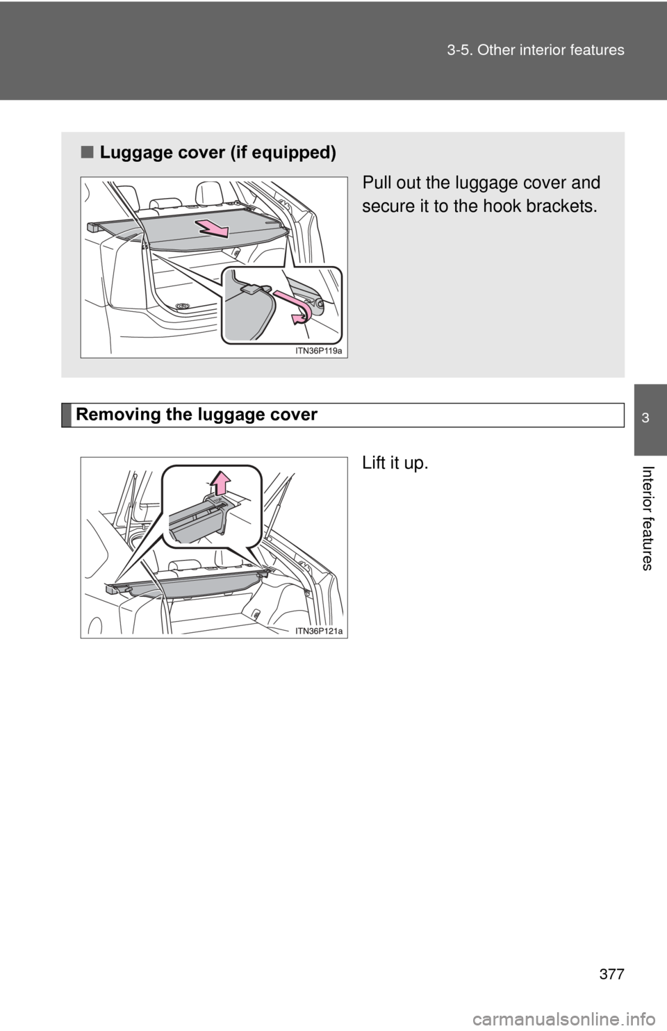TOYOTA PRIUS 2012 3.G Owners Manual 377
3-5. Other interior features
3
Interior features
Removing the luggage cover
Lift it up.
■Luggage cover (if equipped)
Pull out the luggage cover and
secure it to the hook brackets. 