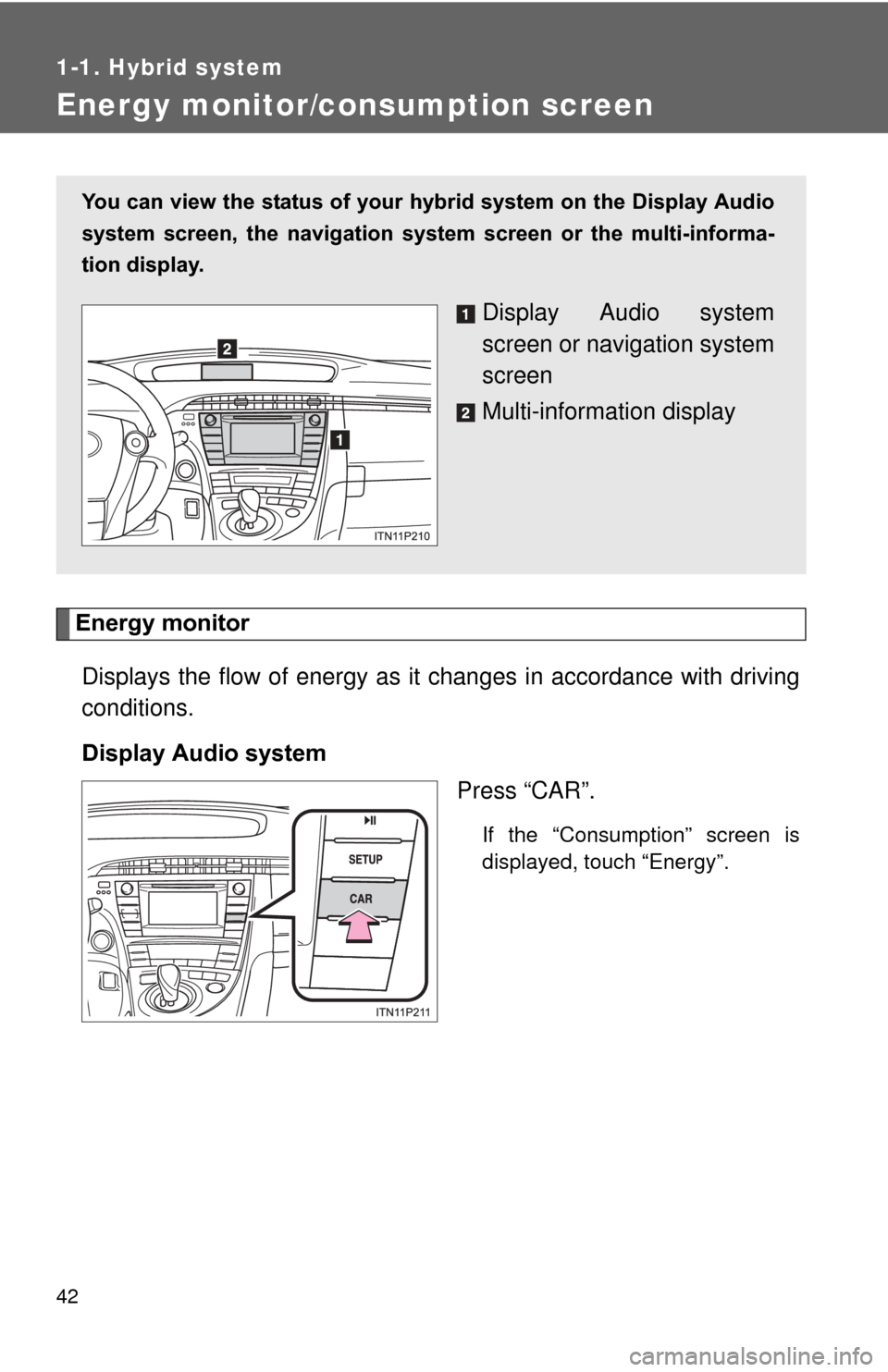 TOYOTA PRIUS 2012 3.G Owners Manual 42
1-1. Hybrid system
Energy monitor/consumption screen
Energy monitorDisplays the flow of energy as it changes in accordance with driving
conditions.
Display Audio system Press “CAR”.
If the “C