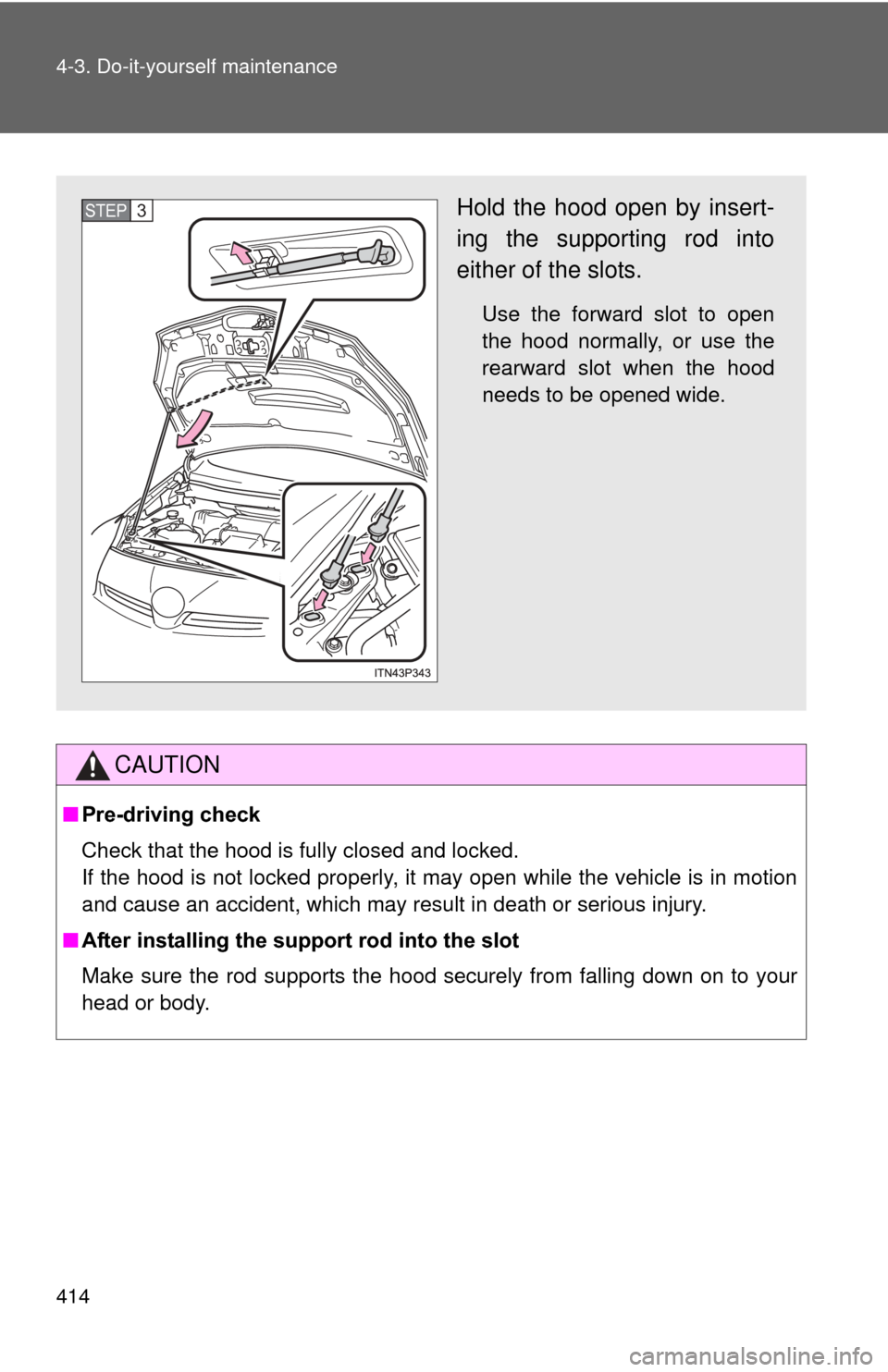 TOYOTA PRIUS 2012 3.G Owners Manual 414 4-3. Do-it-yourself maintenance
CAUTION
■Pre-driving check
Check that the hood is fully closed and locked. 
If the hood is not locked properly, it may open while the vehicle is in motion
and cau