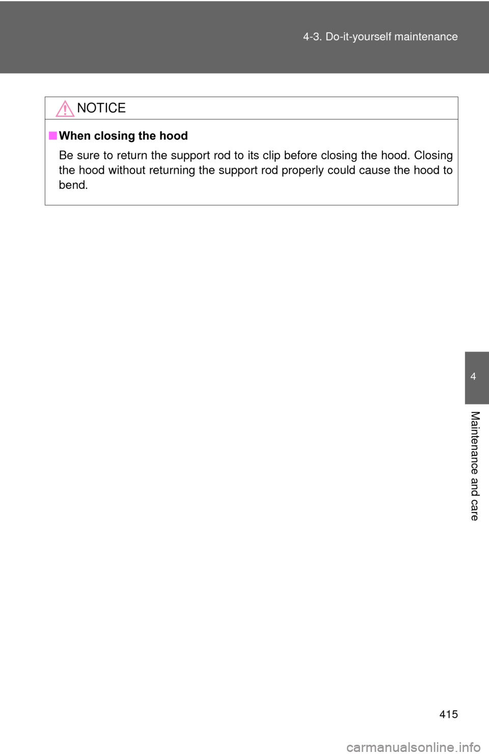 TOYOTA PRIUS 2012 3.G Owners Manual 415
4-3. Do-it-yourself maintenance
4
Maintenance and care
NOTICE
■
When closing the hood
Be sure to return the support rod to its clip before closing the hood. Closing
the hood without returning th